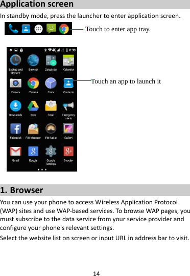 14ApplicationscreenInstandbymode,pressthelaunchertoenterapplicationscreen. 1. BrowserYoucanuseyourphonetoaccessWirelessApplicationProtocol(WAP)sitesanduseWAP‐basedservices.TobrowseWAPpages,youmustsubscribetothedataservicefromyourserviceproviderandconfigureyourphone&apos;srelevantsettings.SelectthewebsitelistonscreenorinputURLinaddressbartovisit.Touch to enter app tray. Touch an app to launch it