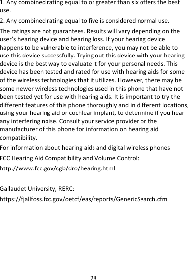 281.Anycombinedratingequaltoorgreaterthansixoffersthebestuse.2.Anycombinedratingequaltofiveisconsiderednormaluse.Theratingsarenotguarantees.Resultswillvarydependingontheuser’shearingdeviceandhearingloss.Ifyourhearingdevicehappenstobevulnerabletointerference,youmaynotbeabletousethisdevicesuccessfully.Tryingoutthisdevicewithyourhearingdeviceisthebestwaytoevaluateitforyourpersonalneeds.Thisdevicehasbeentestedandratedforusewithhearingaidsforsomeofthewirelesstechnologiesthatitutilizes.However,theremaybesomenewerwirelesstechnologiesusedinthisphonethathavenotbeentestedyetforusewithhearingaids.Itisimportanttotrythedifferentfeaturesofthisphonethoroughlyandindifferentlocations,usingyourhearingaidorcochlearimplant,todetermineifyouhearanyinterferingnoise.Consultyourserviceproviderorthemanufacturerofthisphoneforinformationonhearingaidcompatibility.ForinformationabouthearingaidsanddigitalwirelessphonesFCCHearingAidCompatibilityandVolumeControl:http://www.fcc.gov/cgb/dro/hearing.htmlGallaudetUniversity,RERC:https://fjallfoss.fcc.gov/oetcf/eas/reports/GenericSearch.cfm