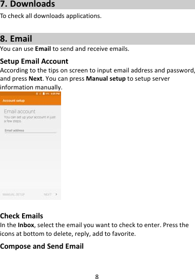 87. DownloadsTocheckalldownloadsapplications.8. EmailYoucanuseEmailtosendandreceiveemails.SetupEmailAccountAccordingtothetipsonscreentoinputemailaddressandpassword,andpressNext.YoucanpressManualsetuptosetupserverinformationmanually.CheckEmailsIntheInbox,selecttheemailyouwanttochecktoenter.Presstheiconsatbottomtodelete,reply,addtofavorite.ComposeandSendEmail