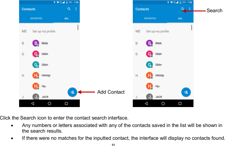    11                                                                                Click the Search icon to enter the contact search interface.    Any numbers or letters associated with any of the contacts saved in the list will be shown in the search results.   If there were no matches for the inputted contact, the interface will display no contacts found. Add Contact Search 