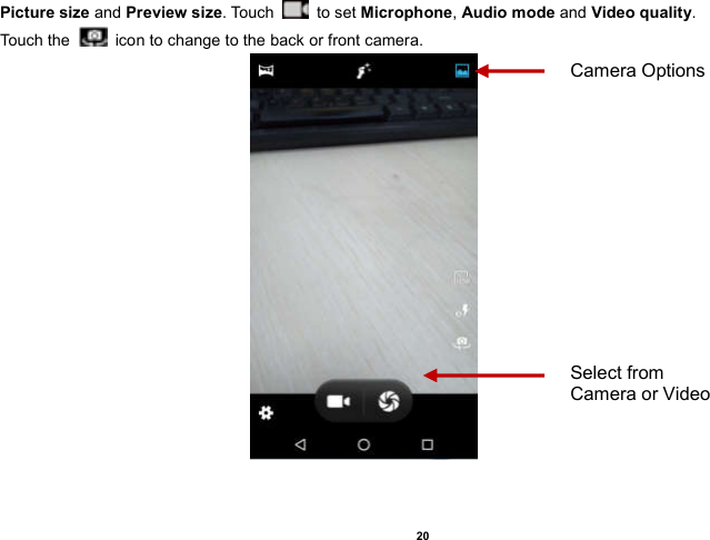    20  Picture size and Preview size. Touch    to set Microphone, Audio mode and Video quality. Touch the   icon to change to the back or front camera.                                                    Select from Camera or Video Camera Options 