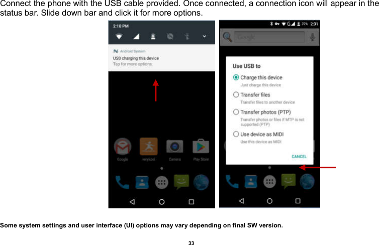    33  Connect the phone with the USB cable provided. Once connected, a connection icon will appear in the status bar. Slide down bar and click it for more options.                                                   Some system settings and user interface (UI) options may vary depending on final SW version.          