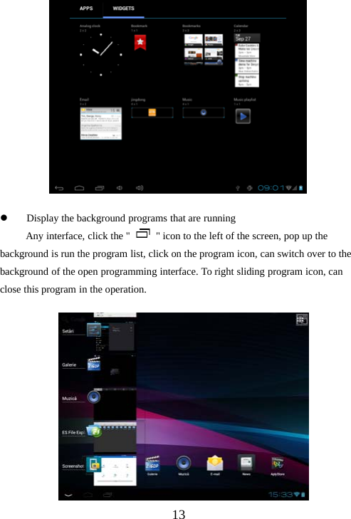 13zDisplay the background programs that are runningAny interface, click the &quot; &quot; icon to the left of the screen, pop up thebackground is run the program list, click on the program icon, can switch over to thebackground of the open programming interface. To right sliding program icon, canclose this program in the operation.