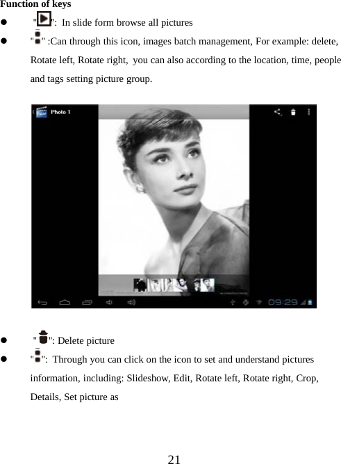 21Function of keysz&apos;&apos; &apos;&apos;: Inslideformbrowseallpicturesz&apos;&apos; &apos;&apos; :Can through this icon, images batch management, For example: delete,Rotate left, Rotate right, you can also according to the location, time, peopleand tags setting picture group.z&apos;&apos; &apos;&apos;: Delete picturez&apos;&apos; &apos;&apos;: Through you can click on the icon to set and understand picturesinformation, including: Slideshow, Edit, Rotate left, Rotate right, Crop,Details, Set picture as