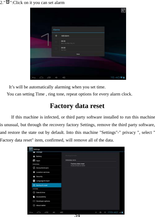 342.&quot;&quot;:ClickonityoucansetalarmIt’s will be automatically alarming when you set time.You can setting Time , ring tone, repeat options for every alarm clock.Factory data resetIf this machine is infected, or third party software installed to run this machineis unusual, but through the recovery factory Settings, remove the third party software,and restore the state out by default. Into this machine &quot;Settings&quot;-&quot; privacy &quot;, select &quot;Factory data reset&quot; item, confirmed, will remove all of the data.