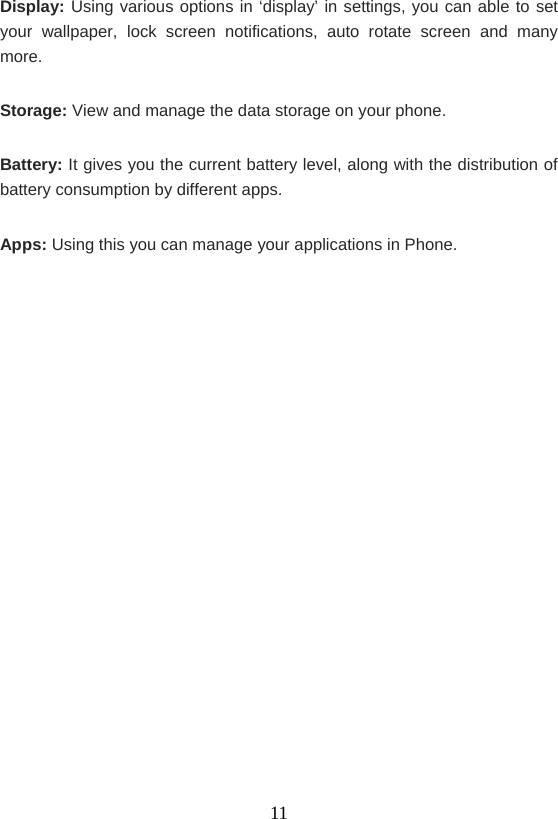    11Display: Using various options in ‘display’ in settings, you can able to set your wallpaper, lock screen notifications, auto rotate screen and many more. Storage: View and manage the data storage on your phone. Battery: It gives you the current battery level, along with the distribution of battery consumption by different apps. Apps: Using this you can manage your applications in Phone.           