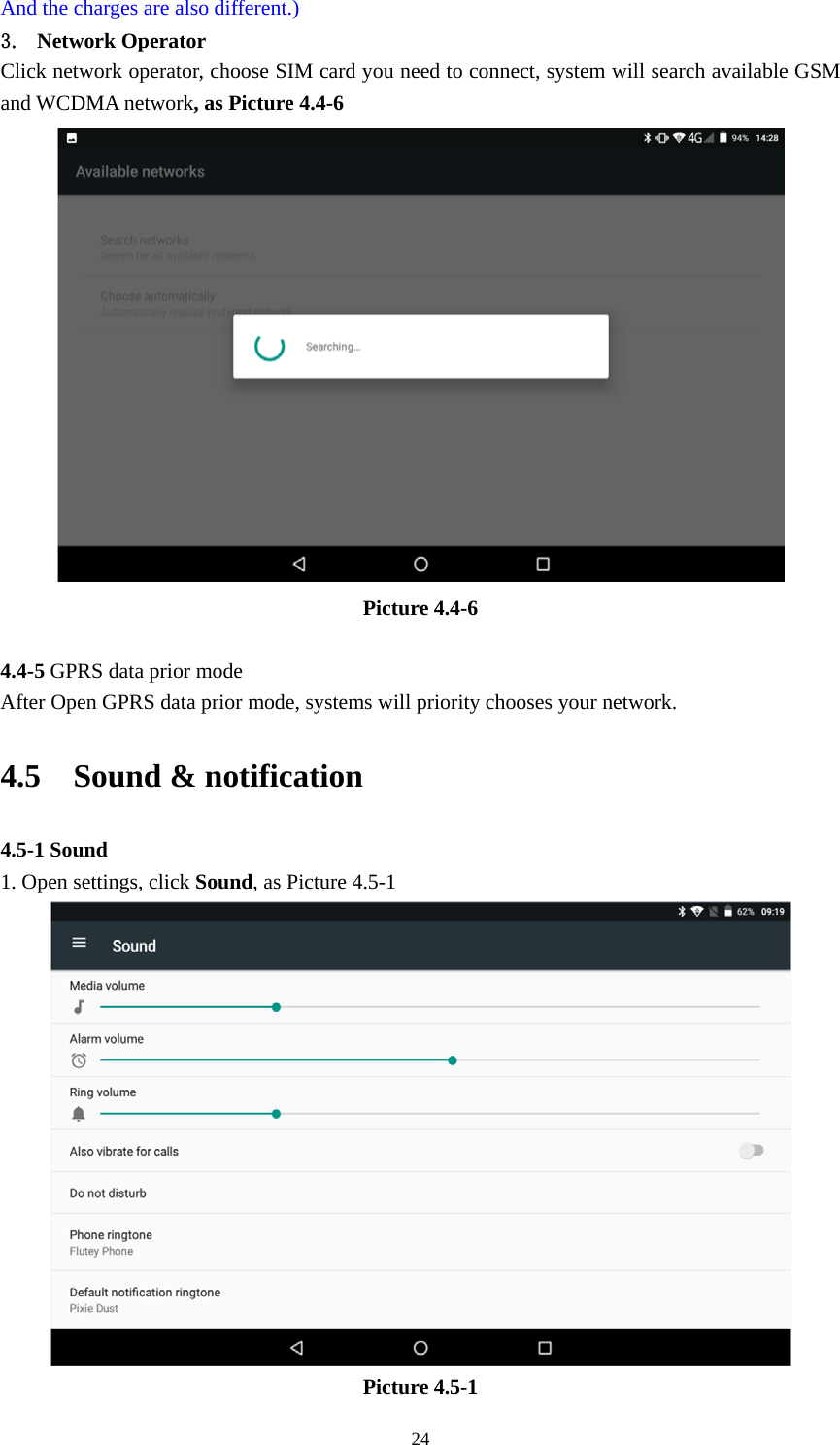     24And the charges are also different.) 3. Network Operator Click network operator, choose SIM card you need to connect, system will search available GSM and WCDMA network, as Picture 4.4-6  Picture 4.4-6  4.4-5 GPRS data prior mode After Open GPRS data prior mode, systems will priority chooses your network.     4.5  Sound &amp; notification 4.5-1 Sound 1. Open settings, click Sound, as Picture 4.5-1  Picture 4.5-1 