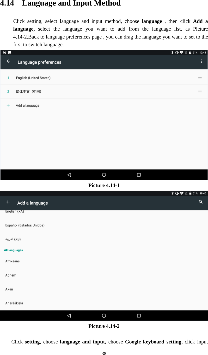     384.14  Language and Input Method Click setting, select language and input method, choose language , then click Add a language, select the language you want to add from the language list, as Picture 4.14-2.Back to language preferences page , you can drag the language you want to set to the first to switch language.  Picture 4.14-1  Picture 4.14-2  Click setting, choose language and input, choose Google keyboard setting, click input 