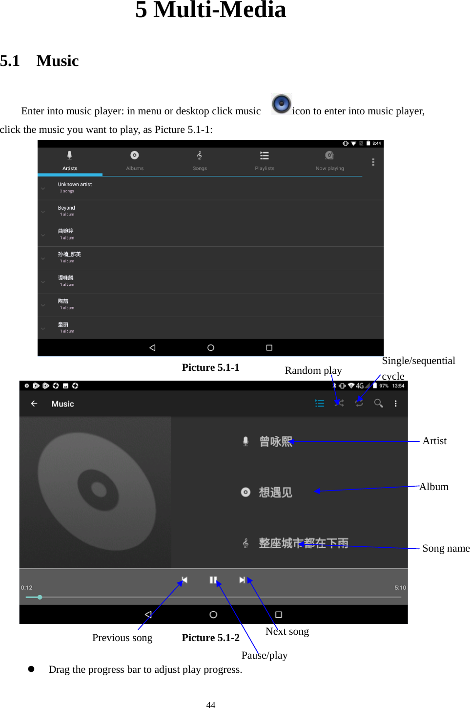     445 Multi-Media 5.1  Music Enter into music player: in menu or desktop click music    icon to enter into music player, click the music you want to play, as Picture 5.1-1:    Picture 5.1-1   Picture 5.1-2   Drag the progress bar to adjust play progress. Album Pause/play Next song Previous song ArtistSong nameRandom play  Single/sequential cycle 