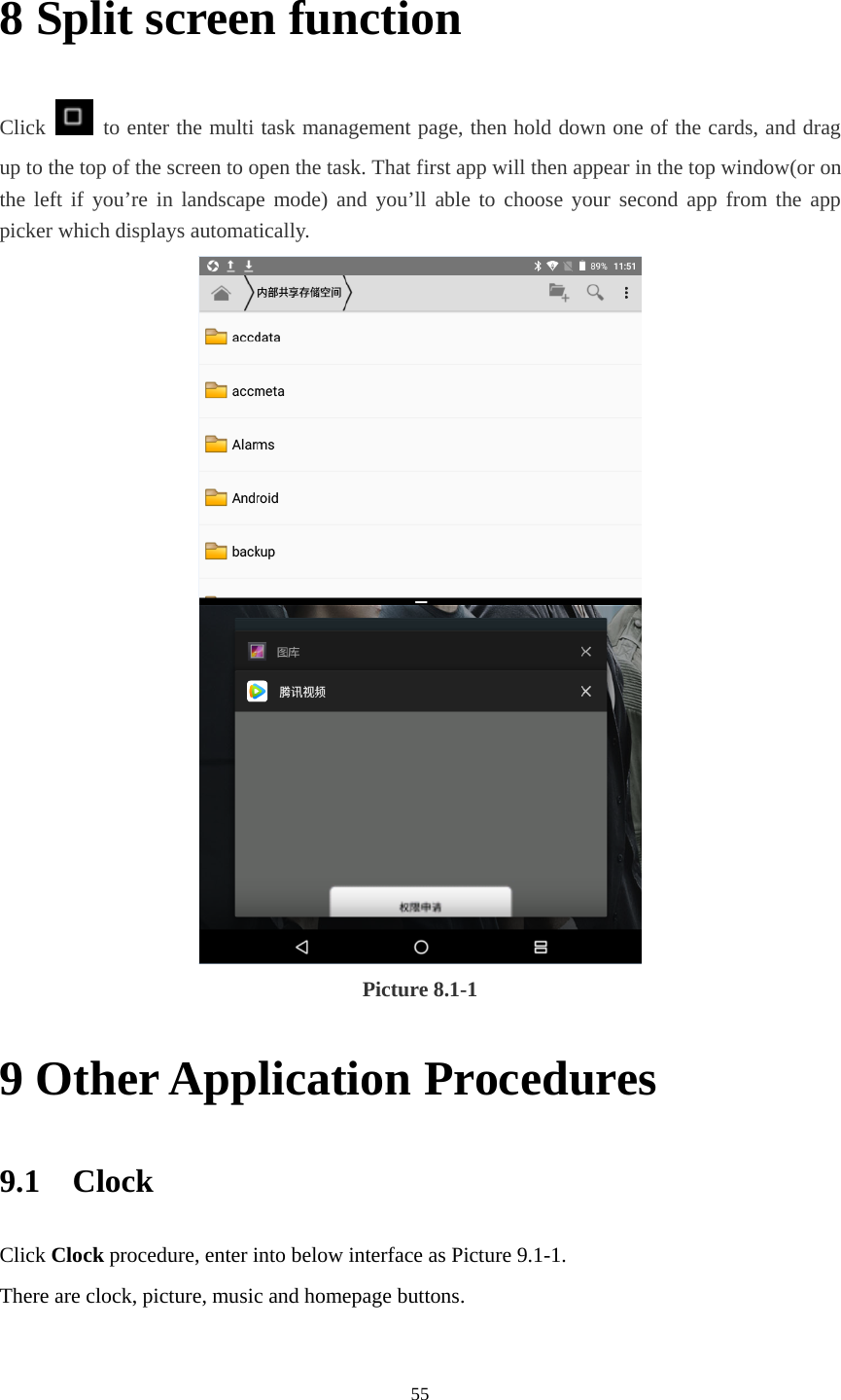     558 Split screen function Click    to enter the multi task management page, then hold down one of the cards, and drag up to the top of the screen to open the task. That first app will then appear in the top window(or on the left if you’re in landscape mode) and you’ll able to choose your second app from the app picker which displays automatically.  Picture 8.1-1 9 Other Application Procedures 9.1  Clock Click Clock procedure, enter into below interface as Picture 9.1-1. There are clock, picture, music and homepage buttons. 