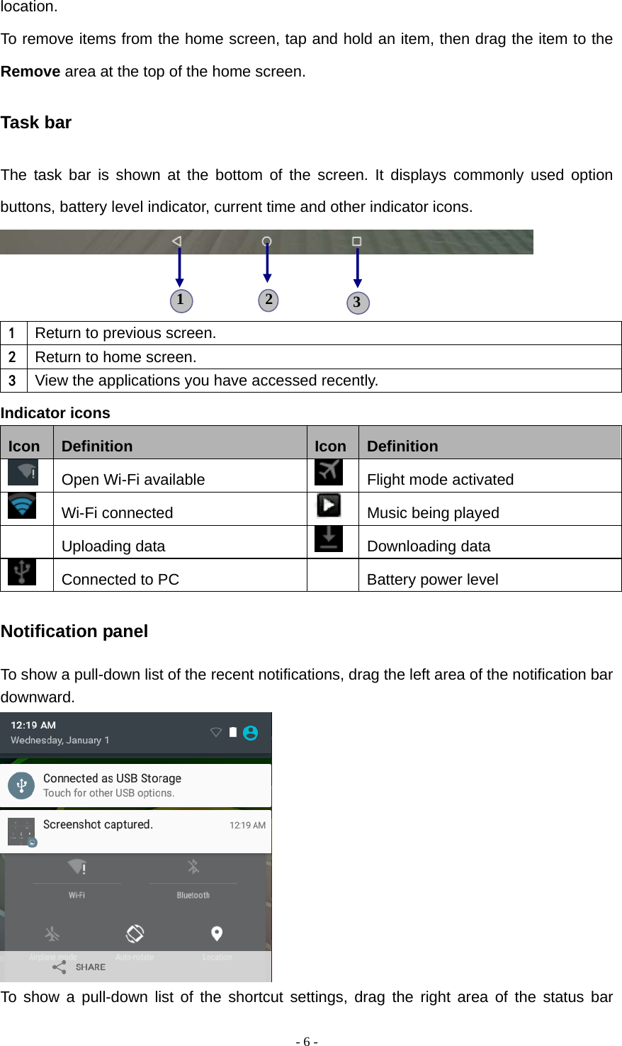  - 6 -location. To remove items from the home screen, tap and hold an item, then drag the item to the Remove area at the top of the home screen. Task bar The task bar is shown at the bottom of the screen. It displays commonly used option buttons, battery level indicator, current time and other indicator icons.    1  Return to previous screen. 2  Return to home screen. 3  View the applications you have accessed recently. Indicator icons Icon  Definition  Icon Definition   Open Wi-Fi available    Flight mode activated  Wi-Fi connected   Music being played  Uploading data   Downloading data   Connected to PC    Battery power level Notification panel To show a pull-down list of the recent notifications, drag the left area of the notification bar downward.  To show a pull-down list of the shortcut settings, drag the right area of the status bar 1  3 2 