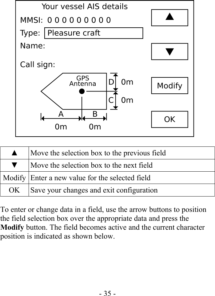 ▲ Move the selection box to the previous field▼ Move the selection box to the next fieldModify Enter a new value for the selected fieldOK Save your changes and exit configurationTo enter or change data in a field, use the arrow buttons to position the field selection box over the appropriate data and press the Modify button. The field becomes active and the current character position is indicated as shown below.- 35 -