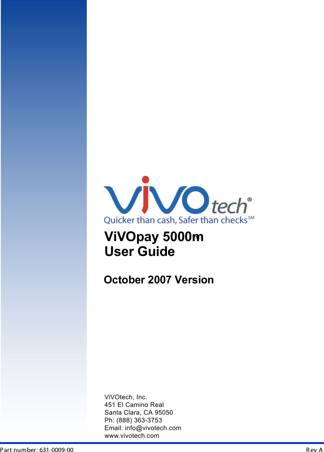 Part number: 631-0009-00                                                                                                                                                        R ev  A   AViVOpay 5000m™ User GuideOctober 2007 Version ViVOtech, Inc.451 El Camino RealSanta Clara, CA 95050Ph: (888) 363-3753Email: info@vivotech.comwww.vivotech.com