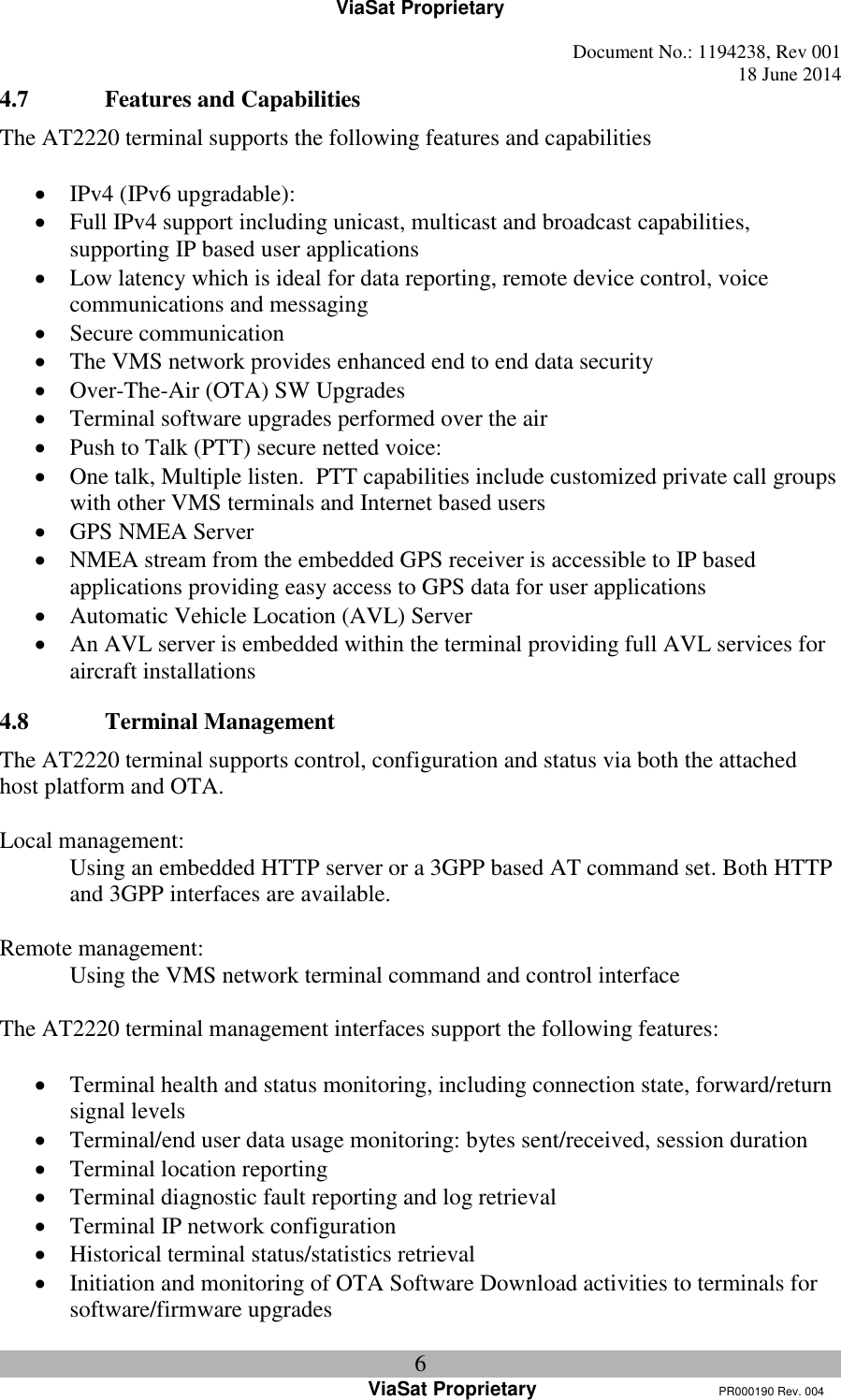 ViaSat Proprietary   Document No.: 1194238, Rev 001  18 June 2014 6 ViaSat Proprietary      PR000190 Rev. 004 4.7 Features and Capabilities The AT2220 terminal supports the following features and capabilities   IPv4 (IPv6 upgradable):  Full IPv4 support including unicast, multicast and broadcast capabilities, supporting IP based user applications    Low latency which is ideal for data reporting, remote device control, voice communications and messaging  Secure communication  The VMS network provides enhanced end to end data security  Over-The-Air (OTA) SW Upgrades    Terminal software upgrades performed over the air  Push to Talk (PTT) secure netted voice:  One talk, Multiple listen.  PTT capabilities include customized private call groups with other VMS terminals and Internet based users       GPS NMEA Server    NMEA stream from the embedded GPS receiver is accessible to IP based applications providing easy access to GPS data for user applications  Automatic Vehicle Location (AVL) Server    An AVL server is embedded within the terminal providing full AVL services for aircraft installations 4.8 Terminal Management The AT2220 terminal supports control, configuration and status via both the attached host platform and OTA.  Local management: Using an embedded HTTP server or a 3GPP based AT command set. Both HTTP and 3GPP interfaces are available.  Remote management: Using the VMS network terminal command and control interface  The AT2220 terminal management interfaces support the following features:   Terminal health and status monitoring, including connection state, forward/return signal levels  Terminal/end user data usage monitoring: bytes sent/received, session duration  Terminal location reporting  Terminal diagnostic fault reporting and log retrieval  Terminal IP network configuration  Historical terminal status/statistics retrieval  Initiation and monitoring of OTA Software Download activities to terminals for software/firmware upgrades 