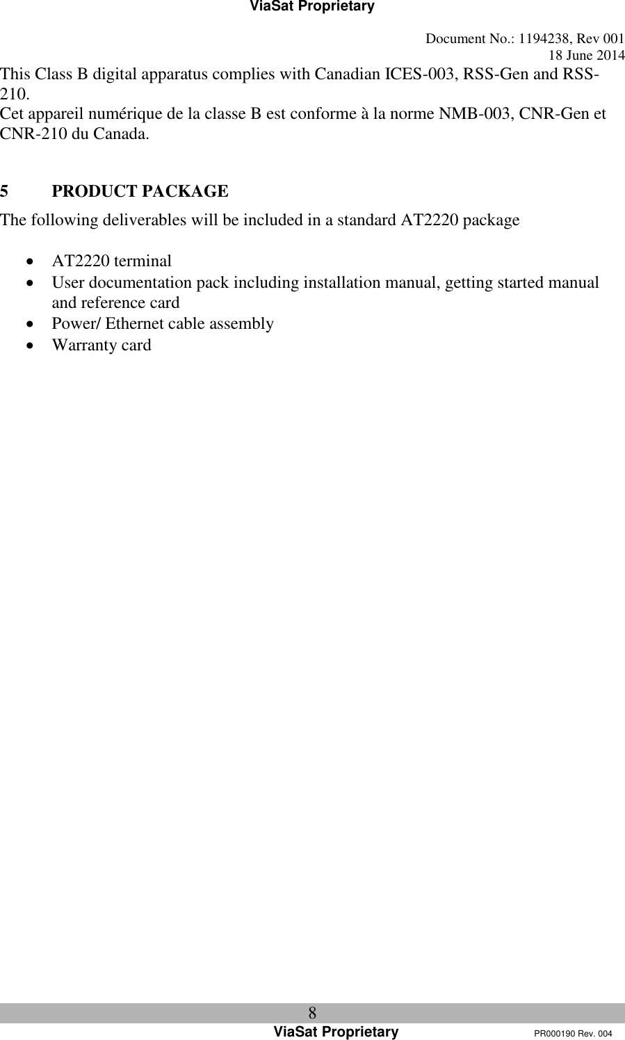 ViaSat Proprietary   Document No.: 1194238, Rev 001  18 June 2014 8 ViaSat Proprietary      PR000190 Rev. 004 This Class B digital apparatus complies with Canadian ICES-003, RSS-Gen and RSS-210.  Cet appareil numérique de la classe B est conforme à la norme NMB-003, CNR-Gen et CNR-210 du Canada.  5 PRODUCT PACKAGE The following deliverables will be included in a standard AT2220 package   AT2220 terminal  User documentation pack including installation manual, getting started manual and reference card  Power/ Ethernet cable assembly  Warranty card   