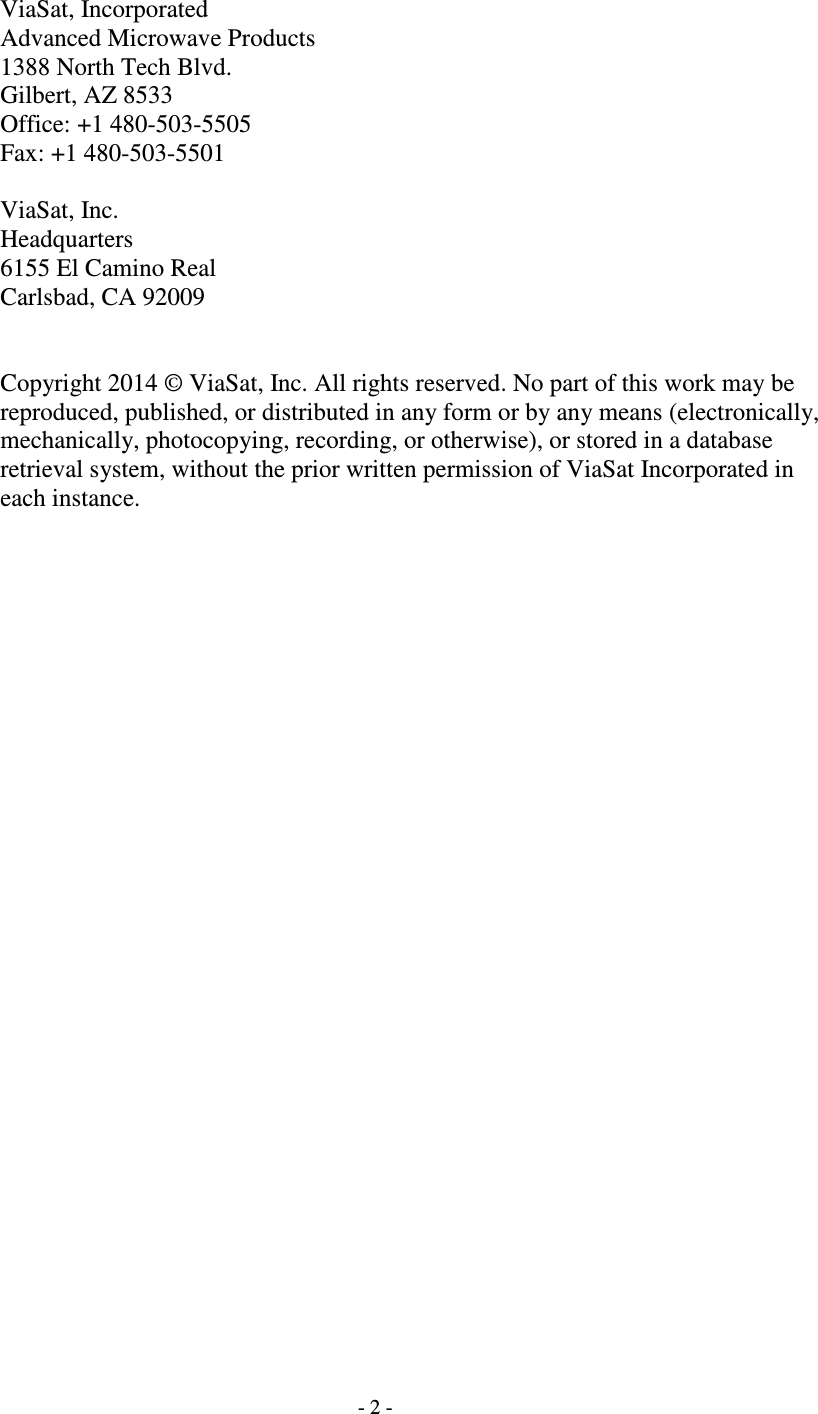   - 2 - ViaSat, Incorporated Advanced Microwave Products 1388 North Tech Blvd. Gilbert, AZ 8533 Office: +1 480-503-5505 Fax: +1 480-503-5501  ViaSat, Inc. Headquarters 6155 El Camino Real Carlsbad, CA 92009   Copyright 2014 © ViaSat, Inc. All rights reserved. No part of this work may be reproduced, published, or distributed in any form or by any means (electronically, mechanically, photocopying, recording, or otherwise), or stored in a database retrieval system, without the prior written permission of ViaSat Incorporated in each instance.             