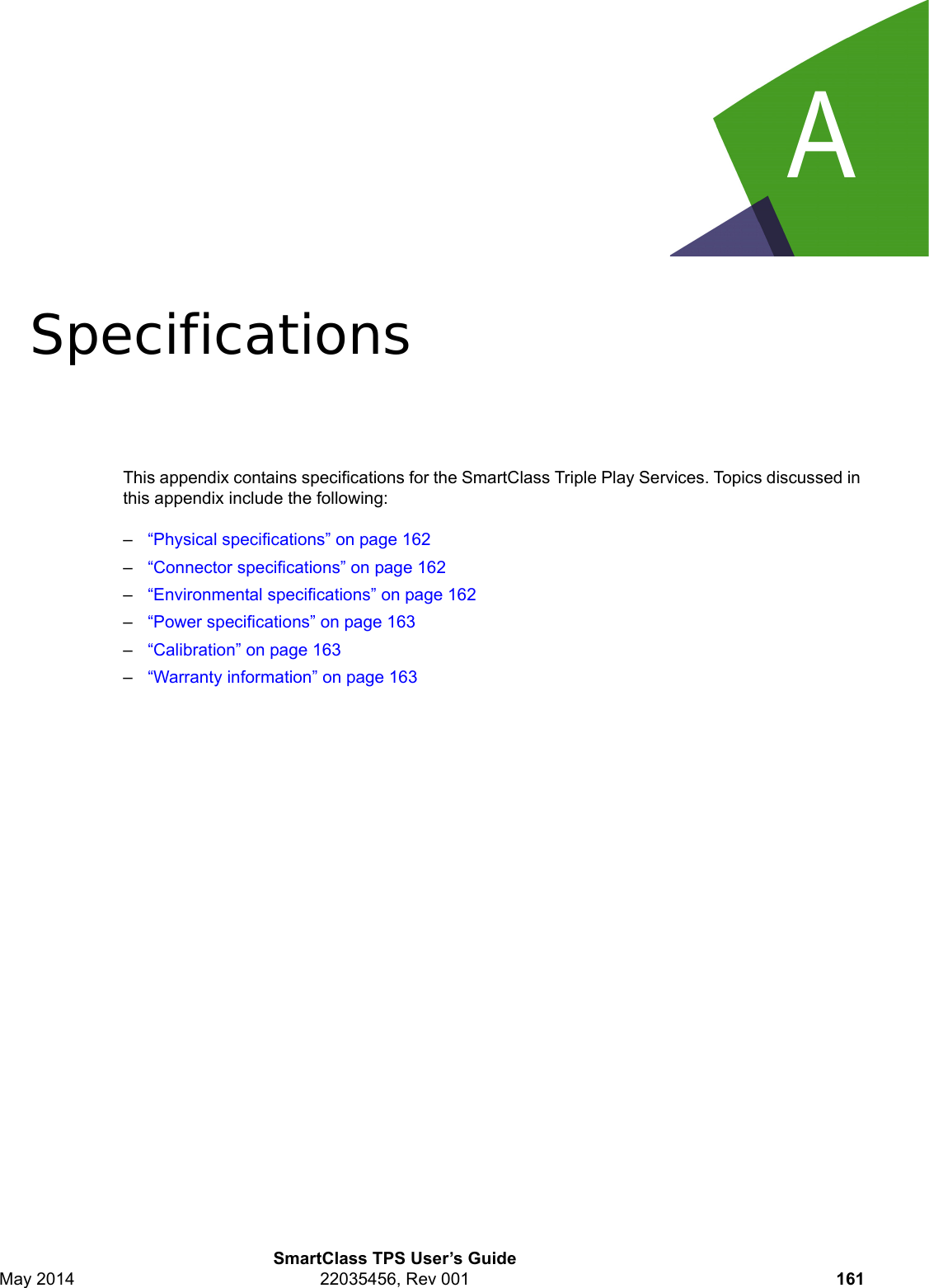 ASmartClass TPS User’s GuideMay 2014 22035456, Rev 001 161Appendix A SpecificationsThis appendix contains specifications for the SmartClass Triple Play Services. Topics discussed in this appendix include the following:–“Physical specifications” on page 162–“Connector specifications” on page 162–“Environmental specifications” on page 162–“Power specifications” on page 163–“Calibration” on page 163–“Warranty information” on page 163