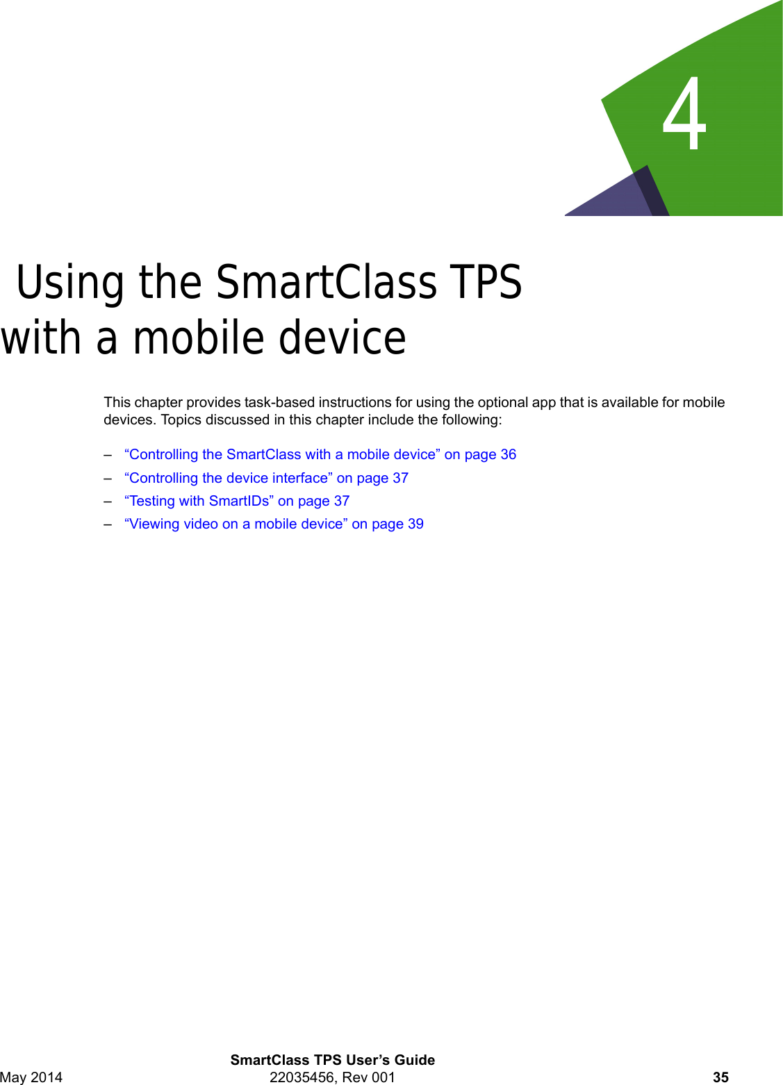 4SmartClass TPS User’s GuideMay 2014 22035456, Rev 001 35Chapter 4Using the SmartClass TPS with a mobile deviceThis chapter provides task-based instructions for using the optional app that is available for mobile devices. Topics discussed in this chapter include the following:–“Controlling the SmartClass with a mobile device” on page 36–“Controlling the device interface” on page 37–“Testing with SmartIDs” on page 37–“Viewing video on a mobile device” on page 39