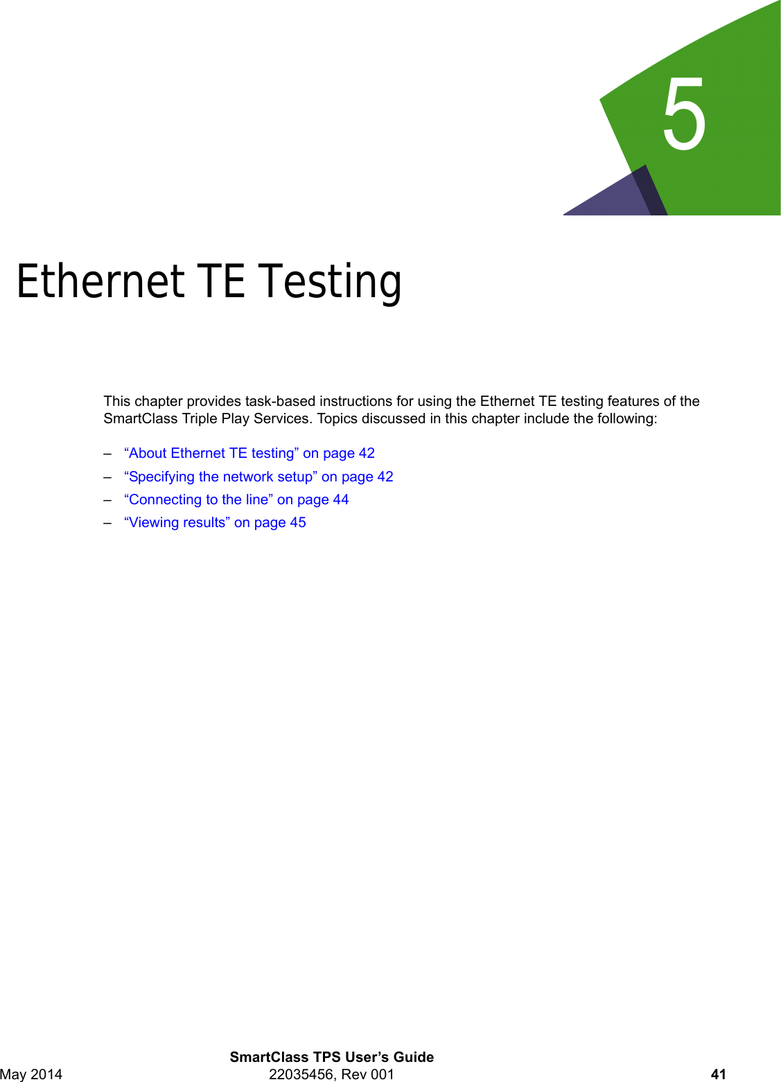 5SmartClass TPS User’s GuideMay 2014 22035456, Rev 001 41Chapter 5Ethernet TE TestingThis chapter provides task-based instructions for using the Ethernet TE testing features of the SmartClass Triple Play Services. Topics discussed in this chapter include the following:–“About Ethernet TE testing” on page 42–“Specifying the network setup” on page 42–“Connecting to the line” on page 44–“Viewing results” on page 45