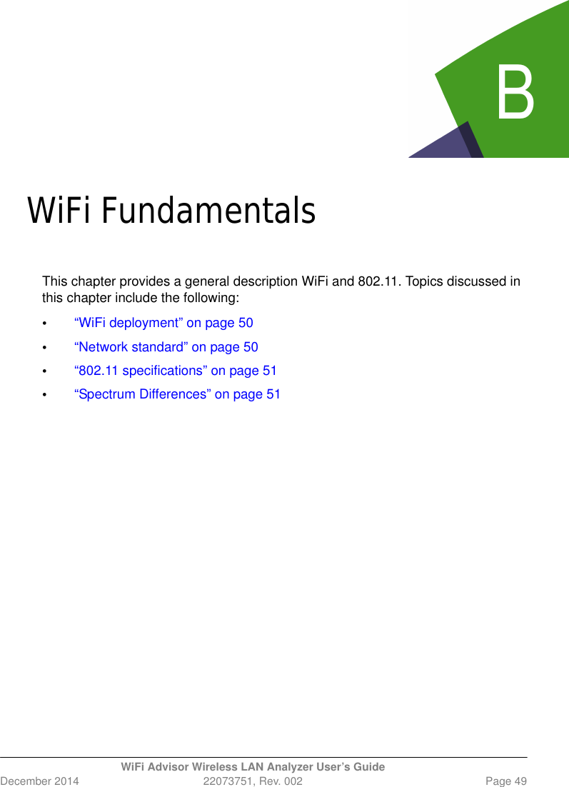 BWiFi Advisor Wireless LAN Analyzer User’s GuideDecember 2014 22073751, Rev. 002 Page 49Append ix BWiFi FundamentalsThis chapter provides a general description WiFi and 802.11. Topics discussed in this chapter include the following: •“WiFi deployment” on page 50•“Network standard” on page 50•“802.11 specifications” on page 51•“Spectrum Differences” on page 51