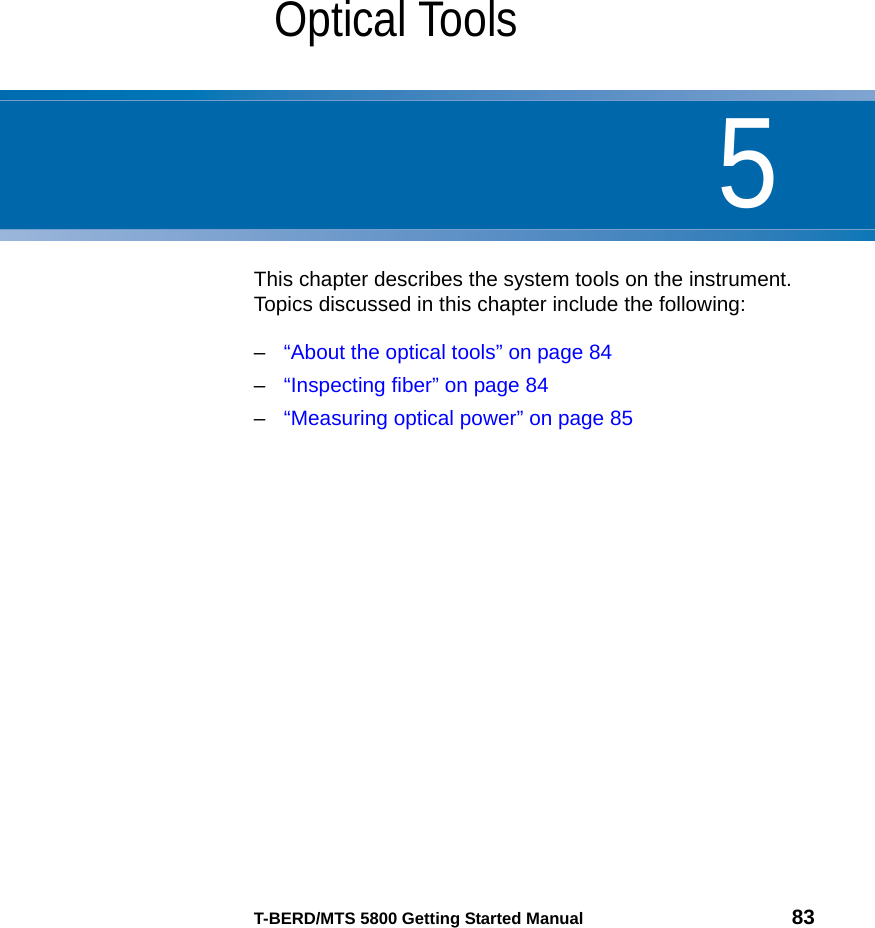 5T-BERD/MTS 5800 Getting Started Manual 83Chapter 5Optical ToolsThis chapter describes the system tools on the instrument. Topics discussed in this chapter include the following:–“About the optical tools” on page 84–“Inspecting fiber” on page 84–“Measuring optical power” on page 85