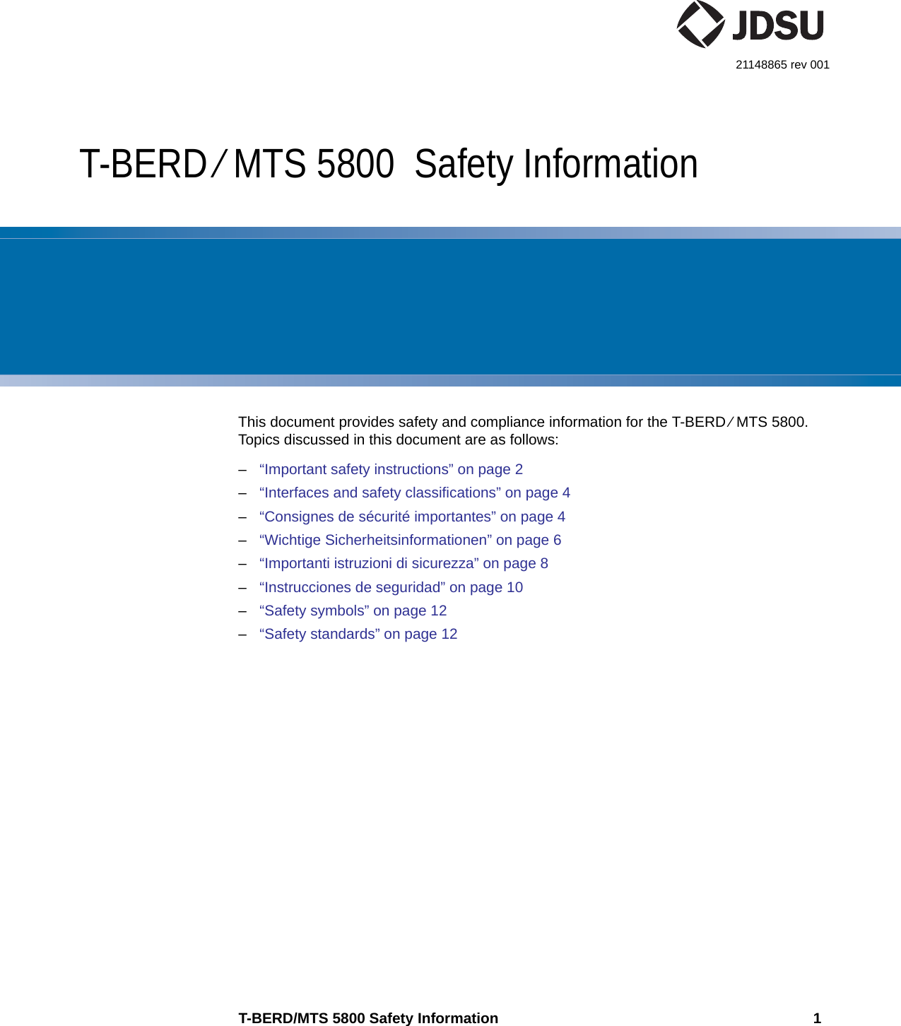 T-BERD/MTS 5800 Safety Information 121148865 rev 001T-BERD ⁄ MTS 5800  Safety InformationThis document provides safety and compliance information for the T-BERD ⁄ MTS 5800. Topics discussed in this document are as follows:–“Important safety instructions” on page 2–“Interfaces and safety classifications” on page 4–“Consignes de sécurité importantes” on page 4–“Wichtige Sicherheitsinformationen” on page 6–“Importanti istruzioni di sicurezza” on page 8–“Instrucciones de seguridad” on page 10–“Safety symbols” on page 12–“Safety standards” on page 12