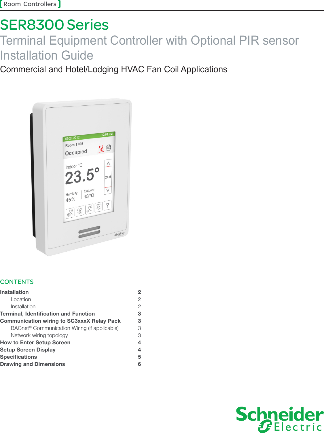 1Room  ControllersSER8300 SeriesTerminal Equipment Controller with Optional PIR sensorInstallation GuideCommercial and Hotel/Lodging HVAC Fan Coil ApplicationsCONTENTSInstallation 2 Location  2 Installation  2Terminal, Identiﬁcation and Function  3Communication wiring to SC3xxxX Relay Pack  3 BACnet® Communication Wiring (if applicable)  3  Network wiring topology  3How to Enter Setup Screen  4Setup Screen Display  4Speciﬁcations 5Drawing and Dimensions  6