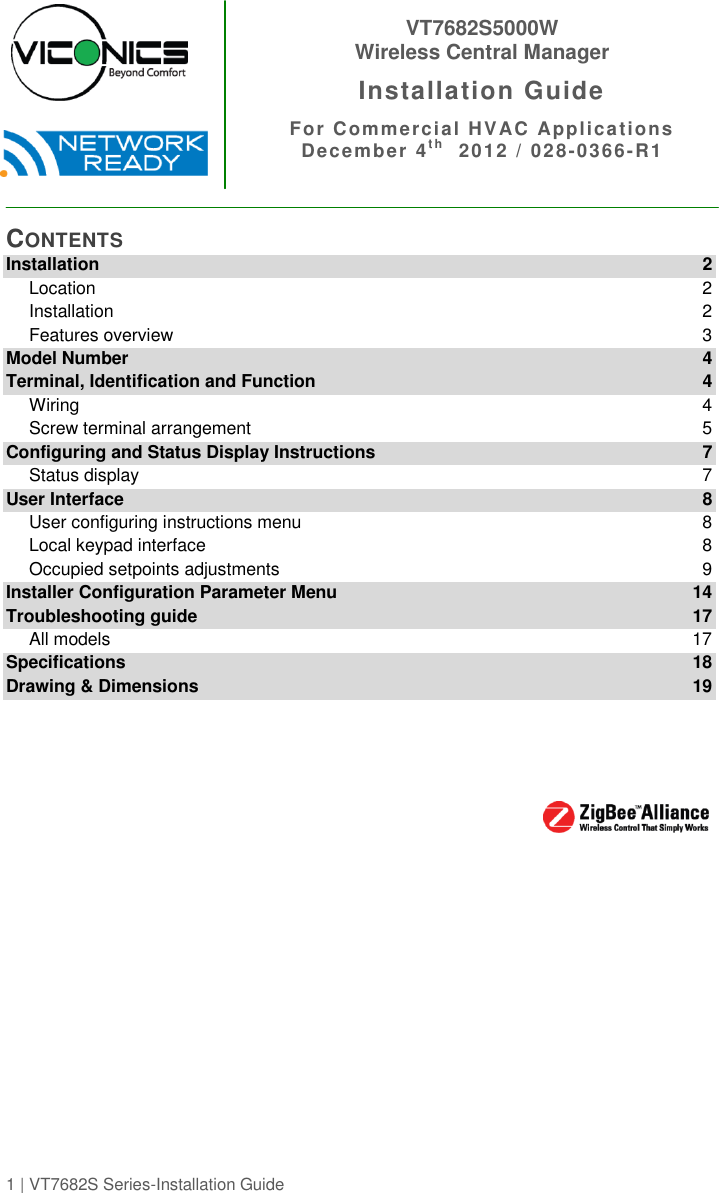 1 | VT7682S Series-Installation Guide        CONTENTS Installation  2 Location  2 Installation  2 Features overview  3 Model Number  4 Terminal, Identification and Function  4 Wiring  4 Screw terminal arrangement  5 Configuring and Status Display Instructions  7 Status display  7 User Interface  8 User configuring instructions menu  8 Local keypad interface  8 Occupied setpoints adjustments  9 Installer Configuration Parameter Menu  14 Troubleshooting guide  17 All models  17 Specifications  18 Drawing &amp; Dimensions 19     VT7682S5000W  Wireless Central Manager Installation Guide For Commercial HVAC Applications December 4t h   2012 / 028-0366-R1 