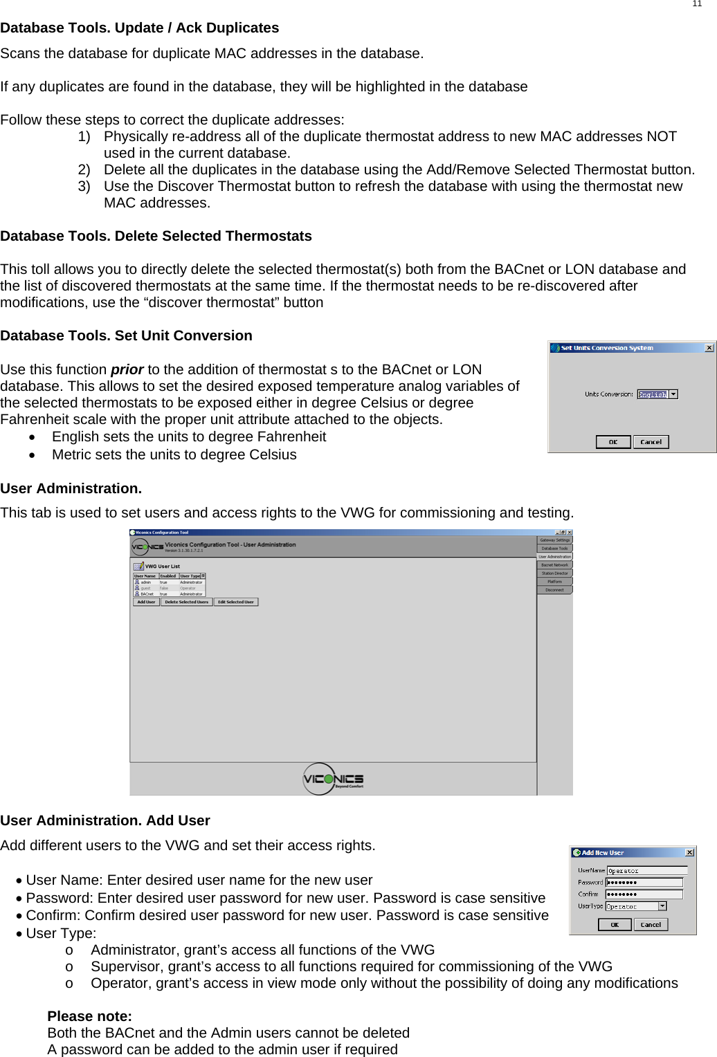  11Database Tools. Update / Ack Duplicates  Scans the database for duplicate MAC addresses in the database.   If any duplicates are found in the database, they will be highlighted in the database  Follow these steps to correct the duplicate addresses: 1)  Physically re-address all of the duplicate thermostat address to new MAC addresses NOT used in the current database.  2)  Delete all the duplicates in the database using the Add/Remove Selected Thermostat button. 3)  Use the Discover Thermostat button to refresh the database with using the thermostat new MAC addresses.  Database Tools. Delete Selected Thermostats  This toll allows you to directly delete the selected thermostat(s) both from the BACnet or LON database and the list of discovered thermostats at the same time. If the thermostat needs to be re-discovered after modifications, use the “discover thermostat” button  Database Tools. Set Unit Conversion  Use this function prior to the addition of thermostat s to the BACnet or LON database. This allows to set the desired exposed temperature analog variables of the selected thermostats to be exposed either in degree Celsius or degree Fahrenheit scale with the proper unit attribute attached to the objects. •  English sets the units to degree Fahrenheit •  Metric sets the units to degree Celsius  User Administration.  This tab is used to set users and access rights to the VWG for commissioning and testing.    User Administration. Add User  Add different users to the VWG and set their access rights.  • User Name: Enter desired user name for the new user • Password: Enter desired user password for new user. Password is case sensitive • Confirm: Confirm desired user password for new user. Password is case sensitive • User Type: o  Administrator, grant’s access all functions of the VWG o  Supervisor, grant’s access to all functions required for commissioning of the VWG o  Operator, grant’s access in view mode only without the possibility of doing any modifications  Please note: Both the BACnet and the Admin users cannot be deleted A password can be added to the admin user if required 