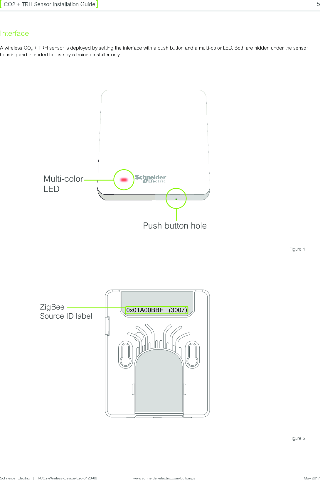 Schneider Electric   |   II-CO2-Wireless-Device-028-6120-00                    www.schneider-electric.com/buildings  May 20175CO2 + TRH Sensor Installation GuideInterfaceA wireless CO2 + TRH sensor is deployed by setting the interface with a push button and a multi-color LED. Both are hidden under the sensor housing and intended for use by a trained installer only.Multi-colorLEDPush button holeZigBee Source ID label0x01A00BBF   (3007)Figure 4Figure 5