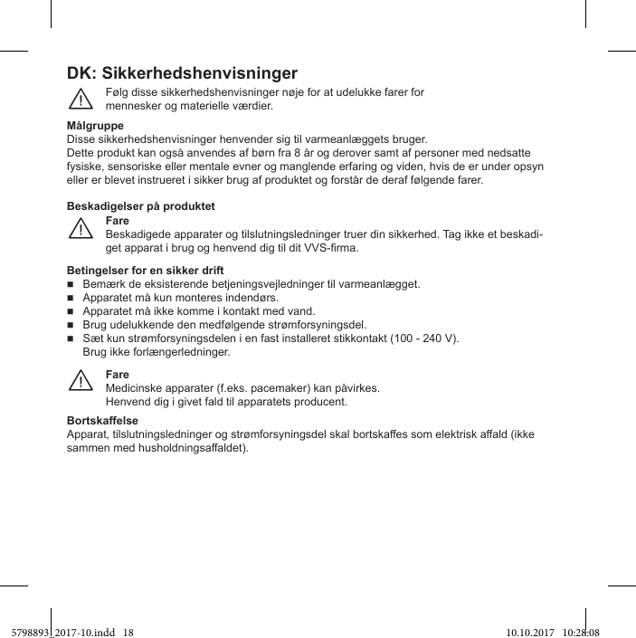 DK: SikkerhedshenvisningerFølg disse sikkerhedshenvisninger nøje for at udelukke farer formennesker og materielle værdier.¨MålgruppeDisse sikkerhedshenvisninger henvender sig til varmeanlæggets bruger.Dette produkt kan også anvendes af børn fra 8 år og derover samt af personer med nedsatte fysiske, sensoriske eller mentale evner og manglende erfaring og viden, hvis de er under opsyn eller er blevet instrueret i sikker brug af produktet og forstår de deraf følgende farer.FareBeskadigede apparater og tilslutningsledninger truer din sikkerhed. Tag ikke et beskadi-¨Beskadigelser på produktetBetingelser for en sikker drift Bemærk de eksisterende betjeningsvejledninger til varmeanlægget. Apparatet må kun monteres indendørs. Apparatet må ikke komme i kontakt med vand. Brug udelukkende den medfølgende strømforsyningsdel. Sæt kun strømforsyningsdelen i en fast installeret stikkontakt (100 - 240 V). Brug ikke forlængerledninger.FareMedicinske apparater (f.eks. pacemaker) kan påvirkes.Henvend dig i givet fald til apparatets producent.¨Bortskaffelse5798893_2017-10.indd   18 10.10.2017   10:28:08