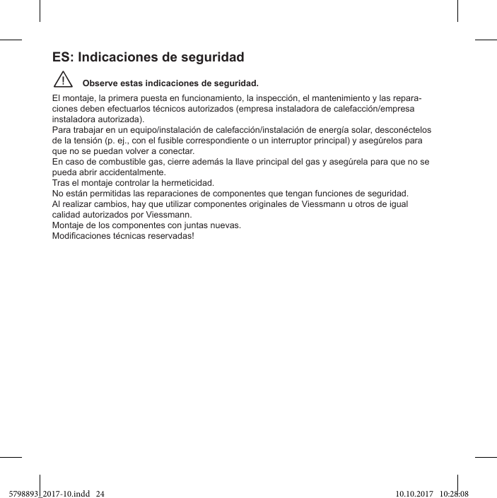 Observe estas indicaciones de seguridad.¨El montaje, la primera puesta en funcionamiento, la inspección, el mantenimiento y las repara-instaladora autorizada). que no se puedan volver a conectar. pueda abrir accidentalmente. Tras el montaje controlar la hermeticidad. No están permitidas las reparaciones de componentes que tengan funciones de seguridad. Al realizar cambios, hay que utilizar componentes originales de Viessmann u otros de igual calidad autorizados por Viessmann.Montaje de los componentes con juntas nuevas.ES: Indicaciones de seguridad5798893_2017-10.indd   24 10.10.2017   10:28:08