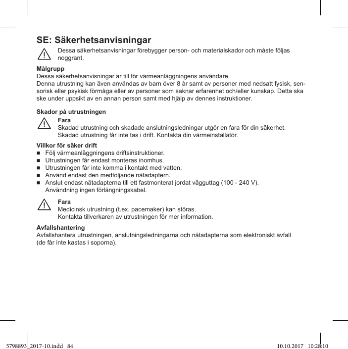 SE: SäkerhetsanvisningarDessa säkerhetsanvisningar förebygger person- och materialskador och måste följas noggrant.¨MålgruppDessa säkerhetsanvisningar är till för värmeanläggningens användare.Denna utrustning kan även användas av barn över 8 år samt av personer med nedsatt fysisk, sen-sorisk eller psykisk förmåga eller av personer som saknar erfarenhet och/eller kunskap. Detta ska ske under uppsikt av en annan person samt med hjälp av dennes instruktioner.FaraSkadad utrustning och skadade anslutningsledningar utgör en fara för din säkerhet. Skadad utrustning får inte tas i drift. Kontakta din värmeinstallatör.¨Skador på utrustningenFölj värmeanläggningens driftsinstruktioner.  Utrustningen får endast monteras inomhus.  Utrustningen får inte komma i kontakt med vatten.  Använd endast den medföljande nätadaptern.  Anslut endast nätadapterna till ett fastmonterat jordat vägguttag (100 - 240 V). Användning ingen förlängningskabel.FaraMedicinsk utrustning (t.ex. pacemaker) kan störas.Kontakta tillverkaren av utrustningen för mer information.¨AvfallshanteringAvfallshantera utrustningen, anslutningsledningarna och nätadapterna som elektroniskt avfall  (de får inte kastas i soporna).5798893_2017-10.indd   84 10.10.2017   10:28:10