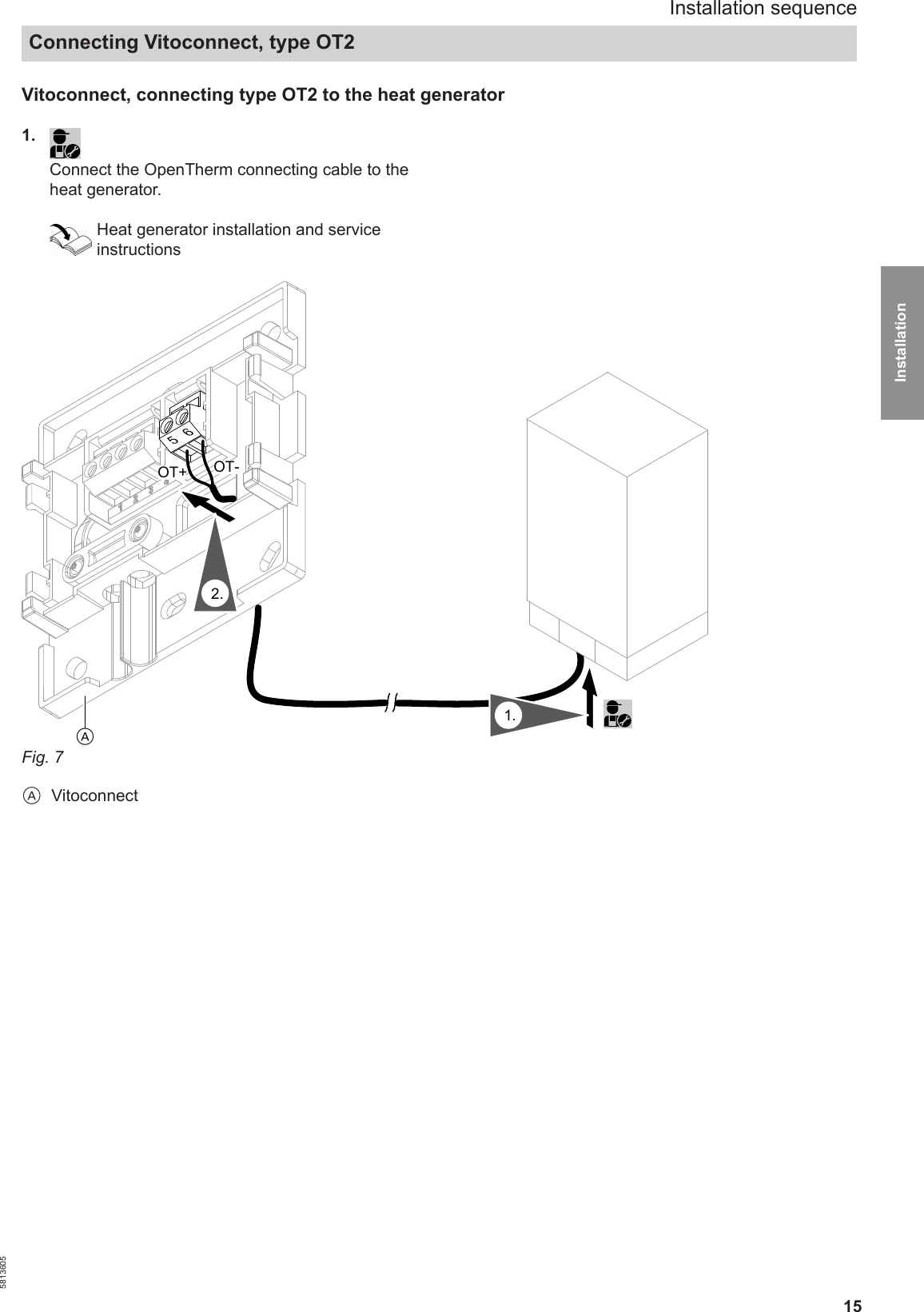 15Vitoconnect, connecting type OT2 to the heat generator1. Connect the OpenTherm connecting cable to theheat generator.Heat generator installation and serviceinstructionsA2.56OT+ OT-1.Fig. 7AVitoconnectInstallation sequenceConnecting Vitoconnect, type OT25813605Installation 