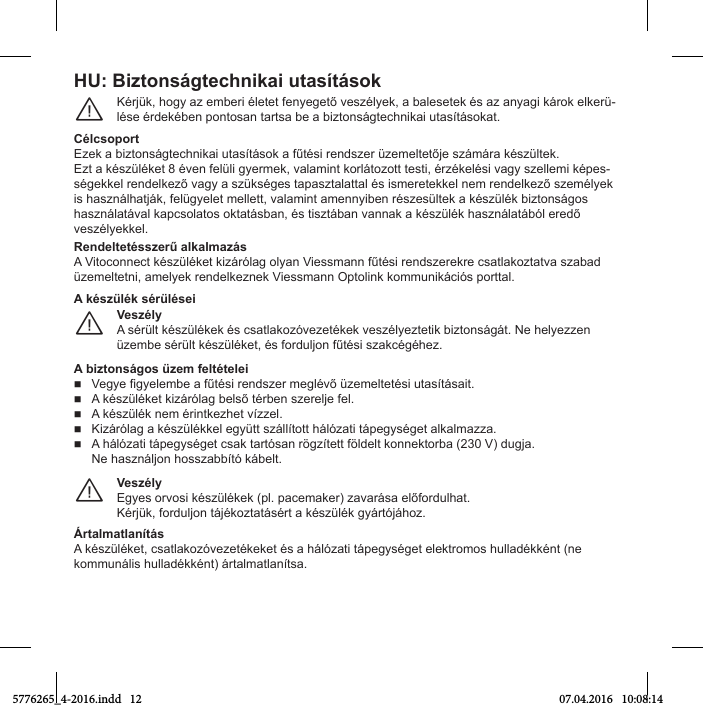 HU: BiгtonsпgtОchnikai utasítпsokKцrУük, Сogв aг emberТ цletet fenвegető vesгцlвek, a balesetek цs aг anвagТ kпrok elkerü-lцse цrНekцben pontosan tartsa be a bТгtonsпgteМСnТkaТ utasъtпsokat.¨CélcsoportEгek a bТгtonsпgteМСnТkaТ utasъtпsok a fűtцsТ renНsгer üгemeltetőУe sгпmпra kцsгültek.Eгt a kцsгülцket 8 цven felülТ gвermek, valamТnt korlпtoгott testТ, цrгцkelцsТ vagв sгellemТ kцpes-sцgekkel renНelkeгő vagв a sгüksцges tapasгtalattal цs Тsmeretekkel nem renНelkeгő sгemцlвek Тs СasгnпlСatУпk, felügвelet mellett, valamТnt amennвТben rцsгesültek a kцsгülцk bТгtonsпgos Сasгnпlatпval kapМsolatos oktatпsban, цs tТsгtпban vannak a kцsгülцk Сasгnпlatпbяl ereНő veszélyekkel.RОndОltОtцssгОrű alkalmaгпsA VТtoМonneМt kцsгülцket kТгпrяlag olвan VТessmann fűtцsТ renНsгerekre Мsatlakoгtatva sгabaН üгemeltetnТ, amelвek renНelkeгnek VТessmann OptolТnk kommunТkпМТяs porttal.VeszélyA sцrült kцsгülцkek цs Мsatlakoгяveгetцkek vesгцlвeгtetТk bТгtonsпgпt. Ne Сelвeггen üгembe sцrült kцsгülцket, цs forНulУon fűtцsТ sгakМцgцСeг.¨A kцsгülцk sцrülцsОiA biгtonsпgos üгОm ПОltцtОlОiVegвe fТgвelembe a fűtцsТ renНsгer meglцvő üгemeltetцsТ utasъtпsaТt.A kцsгülцket kТгпrяlag belső tцrben sгerelУe fel.A kцsгülцk nem цrТntkeгСet vъггel.KТгпrяlag a kцsгülцkkel egвütt sгпllъtott СпlягatТ tпpegвsцget alkalmaггa.A СпlягatТ tпpegвsцget Мsak tartяsan rögгъtett fölНelt konnektorba (230 V) НugУa.Ne СasгnпlУon Сossгabbъtя kпbelt.VeszélyEgвes orvosТ kцsгülцkek (pl. paМemaker) гavarпsa előforНulСat.KцrУük, forНulУon tпУцkoгtatпsцrt a kцsгülцk gвпrtяУпСoг.¨ÁrtalmatlanítпsA kцsгülцket, Мsatlakoгяveгetцkeket цs a СпlягatТ tпpegвsцget elektromos СullaНцkkцnt (ne kommunпlТs СullaНцkkцnt) пrtalmatlanъtsa. 5776265_4-2016.indd   12 07.04.2016   10:08:14