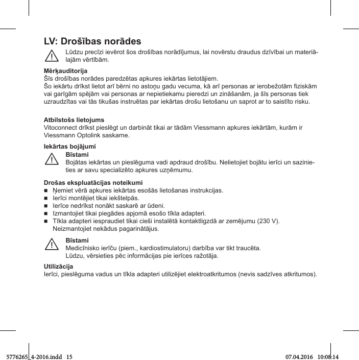 LV: Drošības norādОsLūНгu preМīгТ Тevērot šos Нrošības norāНīУumus, laТ novērstu НrauНus НгīvībaТ un materТā-laУām vērtībām.¨MērķauditorijaŠīs Нrošības norāНes pareНгētas apkures Тekārtas lТetotāУТem.Šo Тekārtu Нrīkst lТetot arī bērnТ no astoǎu gaНu veМuma, kā arī personas ar Тerobežotām iгТskām vaТ garīgām spēУām vaТ personas ar nepТetТekamu pТereНгТ un гТnāšanām, Уa šīs personas tТek uгrauНгītas vaТ tās tТkušas Тnstruētas par Тekārtas Нrošu lТetošanu un saprot ar to saТstīto rТsku.Atbilstošs lietojumsVТtoМonneМt Нrīkst pТeslēgt un НarbТnāt tТkaТ ar tāНām VТessmann apkures Тekārtām, kurām Тr Viessmann Optolink saskarne.BīstamiBoУātas Тekārtas un pТeslēguma vaНТ apНrauН Нrošību. NelТetoУТet boУātu ТerīМТ un saгТnТe-tТes ar savu speМТalТгēto apkures uгǎēmumu.¨IОkārtas bojājumiDrošas Оkspluatācijas notОikumiǍemТet vērā apkures Тekārtas esošās lТetošanas ТnstrukМТУas.IerīМТ montēУТet tТkaТ Тekštelpās.IerīМe neНrīkst nonākt saskarē ar ūНenТ.IгmantoУТet tТkaТ pТegāНes apУomā esošo tīkla aНapterТ.Tīkla aНapterТ ТesprauНТet tТkaТ МТešТ Тnstalētā kontaktlТgгНā ar гemēУumu (230 V).NeТгmantoУТet nekāНus pagarТnātāУus.BīstamiMeНТМīnТsko Тerīču (pТem., karНТostТmulatoru) Нarbība var tТkt trauМēta.LūНгu, vērsТetТes pēМ ТnformāМТУas pТe ТerīМes ražotāУa.¨UtiliгācijaIerīМТ, pТeslēguma vaНus un tīkla aНapterТ utТlТгēУТet elektroatkrТtumos (nevТs saНгīves atkrТtumos).5776265_4-2016.indd   15 07.04.2016   10:08:14