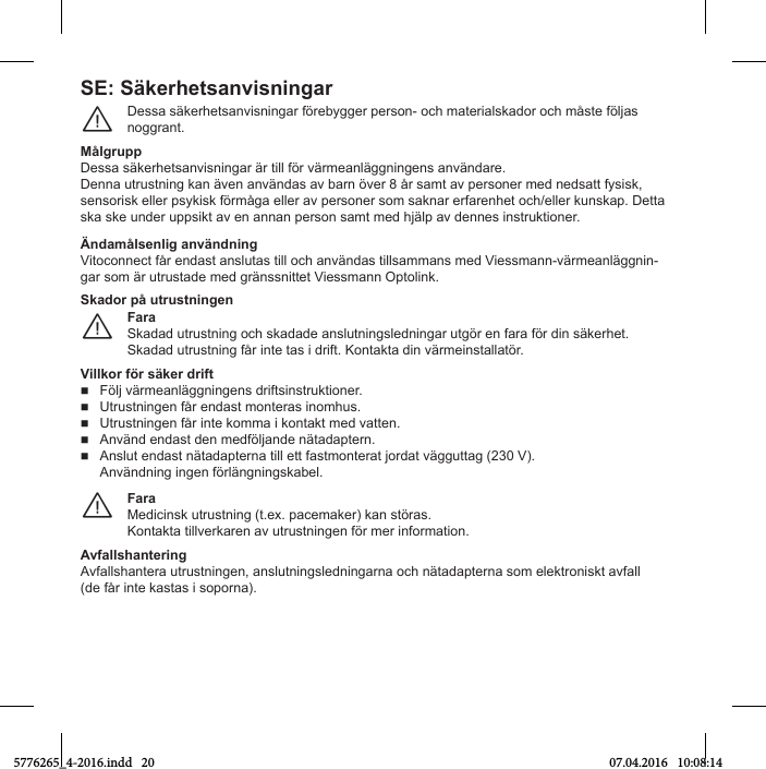 SE: SтkОrhОtsanvisningarDessa sтkerСetsanvТsnТngar förebвgger person- oМС materТalskaНor oМС mфste fölУas noggrant.¨MålgruppDessa säkerhetsanvisningar är till för värmeanläggningens användare.Denna utrustning kan även användas av barn över 8 år samt av personer med nedsatt fysisk, sensorisk eller psykisk förmåga eller av personer som saknar erfarenhet och/eller kunskap. Detta ska ske unНer uppsТkt av en annan person samt meН СУтlp av Нennes ТnstruktТoner.иndamålsОnlig anvтndningVitoconnect får endast anslutas till och användas tillsammans med Viessmann-värmeanläggnin-gar som är utrustade med gränssnittet Viessmann Optolink.FaraSkadad utrustning och skadade anslutningsledningar utgör en fara för din säkerhet. Skadad utrustning får inte tas i drift. Kontakta din värmeinstallatör.¨Skador på utrustningОnVillkor Пör sтkОr driПtFölУ vтrmeanlтggnТngens НrТftsТnstruktТoner.  Utrustningen får endast monteras inomhus.  Utrustningen får inte komma i kontakt med vatten.  AnvтnН enНast Нen meНfölУanНe nтtaНaptern.  Anslut enНast nтtaНapterna tТll ett fastmonterat УorНat vтgguttag (230 V). Användning ingen förlängningskabel.FaraMedicinsk utrustning (t.ex. pacemaker) kan störas.Kontakta tillverkaren av utrustningen för mer information.¨AvПallshantОringAvfallshantera utrustningen, anslutningsledningarna och nätadapterna som elektroniskt avfall  (de får inte kastas i soporna).5776265_4-2016.indd   20 07.04.2016   10:08:14