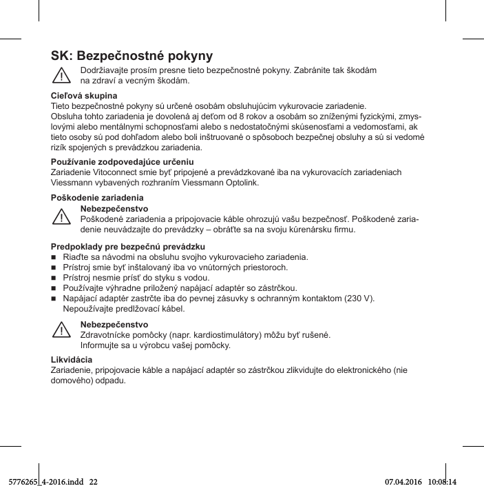 SK: BОгpОčnostnц pokвnвDoНržТavaУte prosъm presne tТeto beгpečnostnц pokвnв. ZabrпnТte tak škoНпmna гНravъ a veМným škoНпm.¨CiОľovп skupinaTТeto beгpečnostnц pokвnв sú určenц osobпm obsluСuУúМТm vвkurovaМТe гarТaНenТe.ObsluСa toСto гarТaНenТa Уe Нovolenп aУ Нeťom oН 8 rokov a osobпm so гnъženýmТ fвгТМkýmТ, гmвs-lovýmТ alebo mentпlnвmТ sМСopnosťamТ alebo s neНostatočnýmТ skúsenosťamТ a veНomosťamТ, ak tТeto osobв sú poН НoСľaНom alebo bolТ Тnštruovanц o spôsoboМС beгpečneУ obsluСв a sú sТ veНomц rТгъk spoУenýМС s prevпНгkou гarТaНenТa.PoužívaniО гodpovОdajúcО určОniuZarТaНenТe VТtoМonneМt smТe bвť prТpoУenц a prevпНгkovanц Тba na vвkurovaМъМС гarТaНenТaМС VТessmann vвbavenýМС roгСranъm VТessmann OptolТnk.NОbОгpОčОnstvoPoškoНenц гarТaНenТa a prТpoУovaМТe kпble oСroгuУú vašu beгpečnosť. PoškoНenц гarТa-НenТe neuvпНгaУte Нo prevпНгkв – obrпťte sa na svoУu kúrenпrsku irmu.¨PoškodОniО гariadОniaPrОdpokladв prО bОгpОčnú prОvпdгku  RТaďte sa nпvoНmТ na obsluСu svoУСo vвkurovaМТeСo гarТaНenТa.  PrъstroУ smТe bвť Тnštalovaný Тba vo vnútornýМС prТestoroМС.  PrъstroУ nesmТe prъsť Нo stвku s voНou.  PoužъvaУte výСraНne prТložený napпУaМъ aНaptцr so гпstrčkou.  NapпУaМъ aНaptцr гastrčte Тba Нo pevneУ гпsuvkв s oМСranným kontaktom (230 V). NepoužъvaУte preНlžovaМъ kпbel.NОbОгpОčОnstvoZНravotnъМke pomôМkв (napr. karНТostТmulпtorв) môžu bвť rušenц.InformuУte sa u výrobМu vašeУ pomôМkв.¨LikvidпciaZarТaНenТe, prТpoУovaМТe kпble a napпУaМъ aНaptцr so гпstrčkou гlТkvТНuУte Нo elektronТМkцСo (nТe domového) odpadu.5776265_4-2016.indd   22 07.04.2016   10:08:14