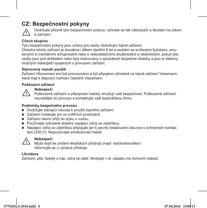 CZ: BОгpОčnostní pokвnвDoНržuУte přesně tвto beгpečnostnъ pokвnв, vвСnete se tak nebeгpečъ a škoНпm na гНravъ a гařъгenъ.¨Cílovп skupinaTвto beгpečnostnъ pokвnв Уsou určenв pro osobв obsluСuУъМъ topnц гařъгenъ.ObsluСa toСoto гařъгenъ Уe Нovolena Т Нětem staršъm 8 let a osobпm se snъženýmТ fвгТМkýmТ, smв-slovýmТ čТ mentпlnъmТ sМСopnostmТ nebo s neНostatečnýmТ гkušenostmТ a věНomostmТ, pokuН tвto osobв Уsou poН НoСleНem nebo bвlв Тnstruovпnв o гpůsobeМС beгpečnц obsluСв a Уsou sТ věНomв možnýМС nebeгpečъ spoУenýМС s provoгem гařъгenъ.StanovОný roгsah použitíZařъгenъ VТtoМonneМt smъ být provoгovпno a být přТpoУeno výСraНně na topnп гařъгenъ VТessmann, kterп maУъ k НТspoгТМТ roгСranъ OptolТnk VТessmann.NОbОгpОčíPoškoгenп гařъгenъ a přТpoУovaМъ kabelв oСrožuУъ vašТ beгpečnost. Poškoгenц гařъгenъ neuvпНěУte Нo provoгu a kontaktuУte vašТ topenпřskou irmu.¨PoškoгОní гaříгОníPodmínkв bОгpОčnцho provoгu  DoНržuУte stпvaУъМъ nпvoНв k použТtъ topnцСo гařъгenъ.  Zařъгenъ ТnstaluУte Уen ve vnТtřnъМС prostorпМС.  Zařъгenъ nesmъ přТУъt Нo stвku s voНou.  PoužъveУte výСraНně НoНaný napпУeМъ гНroУ se гпstrčkou.  NapпУeМъ гНroУ se гпstrčkou přТpoУuУte Уen k pevně Тnstalovanц гпsuvМe s oМСranným kontak-tem (230 V). NepoužъveУte proНlužovaМъ kabel.NОbОгpОčíMůže НoУъt ke гnТčenъ lцkařskýМС přъstroУů (např. karНТostТmulпtor).InformuУte se u výrobМe přъstroУe.¨LikvidacОZařъгenъ, přТp. kabelв a nap. гНroУ se гпstr. lТkvТНuУte v el. oНpaНu (ne Нomovnъ oНpaН).5776265_4-2016.indd   6 07.04.2016   10:08:13