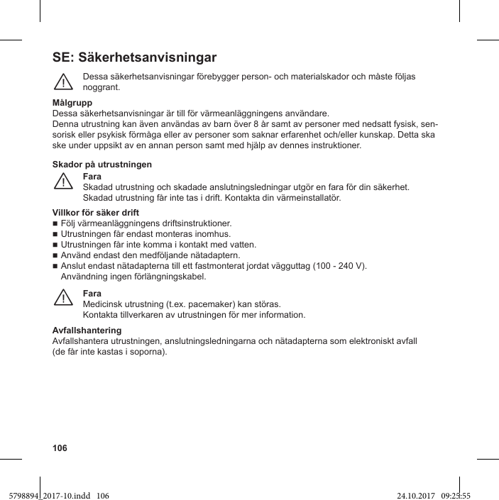 106SE: SäkerhetsanvisningarDessa säkerhetsanvisningar förebygger person- och materialskador och måste följas noggrant.¨MålgruppDessa säkerhetsanvisningar är till för värmeanläggningens användare.Denna utrustning kan även användas av barn över 8 år samt av personer med nedsatt fysisk, sen-sorisk eller psykisk förmåga eller av personer som saknar erfarenhet och/eller kunskap. Detta ska ske under uppsikt av en annan person samt med hjälp av dennes instruktioner.FaraSkadad utrustning och skadade anslutningsledningar utgör en fara för din säkerhet. Skadad utrustning får inte tas i drift. Kontakta din värmeinstallatör.¨Skador på utrustningenFölj värmeanläggningens driftsinstruktioner. Utrustningen får endast monteras inomhus. Utrustningen får inte komma i kontakt med vatten. Använd endast den medföljande nätadaptern. Anslut endast nätadapterna till ett fastmonterat jordat vägguttag (100 - 240 V). Användning ingen förlängningskabel.FaraMedicinsk utrustning (t.ex. pacemaker) kan störas.Kontakta tillverkaren av utrustningen för mer information.¨AvfallshanteringAvfallshantera utrustningen, anslutningsledningarna och nätadapterna som elektroniskt avfall  (de får inte kastas i soporna).5798894_2017-10.indd   106 24.10.2017   09:25:55