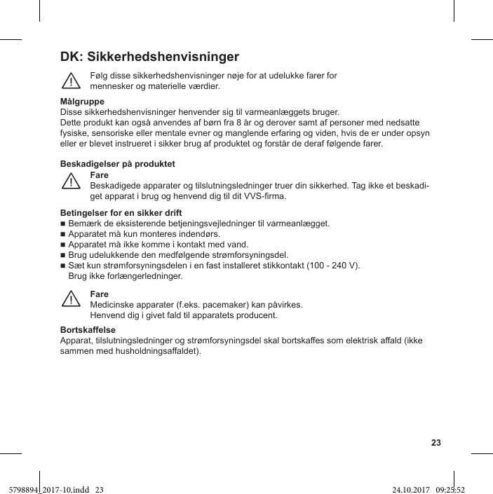 23DK: SikkerhedshenvisningerFølg disse sikkerhedshenvisninger nøje for at udelukke farer formennesker og materielle værdier.¨MålgruppeDisse sikkerhedshenvisninger henvender sig til varmeanlæggets bruger.Dette produkt kan også anvendes af børn fra 8 år og derover samt af personer med nedsatte fysiske, sensoriske eller mentale evner og manglende erfaring og viden, hvis de er under opsyn eller er blevet instrueret i sikker brug af produktet og forstår de deraf følgende farer.FareBeskadigede apparater og tilslutningsledninger truer din sikkerhed. Tag ikke et beskadi-¨Beskadigelser på produktetBetingelser for en sikker drift Bemærk de eksisterende betjeningsvejledninger til varmeanlægget. Apparatet må kun monteres indendørs. Apparatet må ikke komme i kontakt med vand. Brug udelukkende den medfølgende strømforsyningsdel. Sæt kun strømforsyningsdelen i en fast installeret stikkontakt (100 - 240 V). Brug ikke forlængerledninger.FareMedicinske apparater (f.eks. pacemaker) kan påvirkes.Henvend dig i givet fald til apparatets producent.¨Bortskaffelse5798894_2017-10.indd   23 24.10.2017   09:25:52