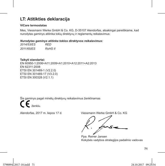 71LT: Atitikties deklaracijaViCare termostatasNurodytas gaminys atitinka tokios direktyvos reikalavimus:2014/53/ES RED2011/65/ES RoHS IIEN 60950-1:2006+A11:2009+A1:2010+A12:2011+A2:2013EN 62311:2008ETSI EN 301489-1 (V2.2.0)ETSI EN 301489-17 (V3.2.0)ETSI EN 300328 (V2.1.1)             Alendorfas, 2017 m. liepos 17 d.                       Viessmann Werke GmbH &amp; Co. KG                                                                           Ppa. Reiner Jansen5798894_2017-10.indd   71 24.10.2017   09:25:54