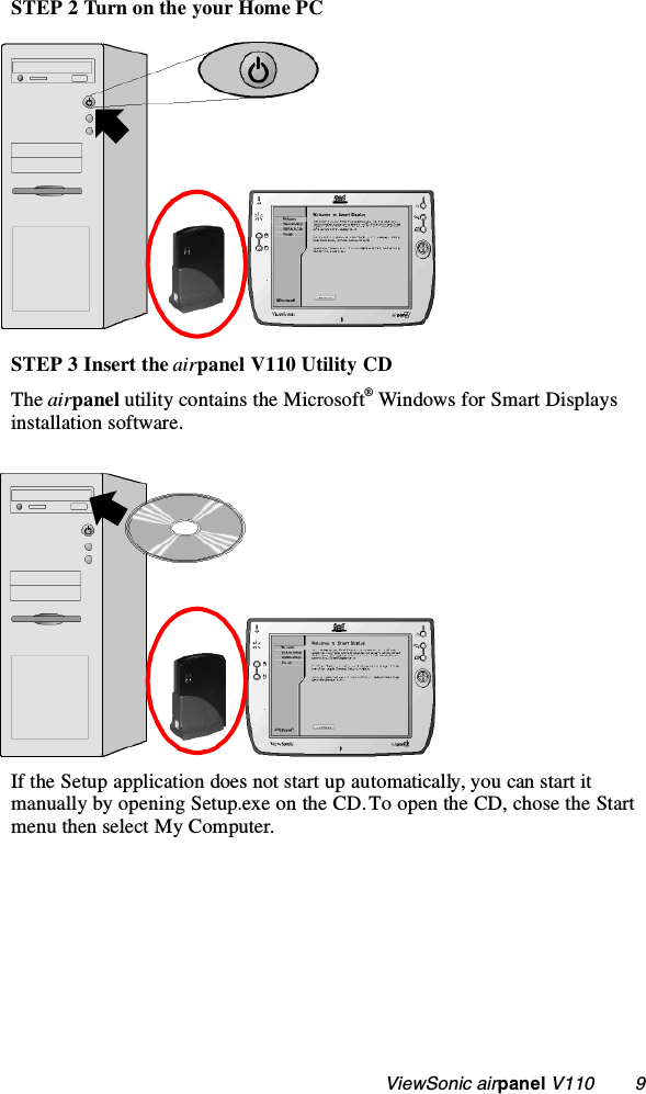                                                    ViewSonic airpanel V110        9STEP 2 Turn on the your Home PCSTEP 3 Insert the airpanel V110 Utility CD The airpanel utility contains the Microsoft® Windows for Smart Displays installation software.If the Setup application does not start up automatically, you can start it manually by opening Setup.exe on the CD. To open the CD, chose the Start menu then select My Computer.