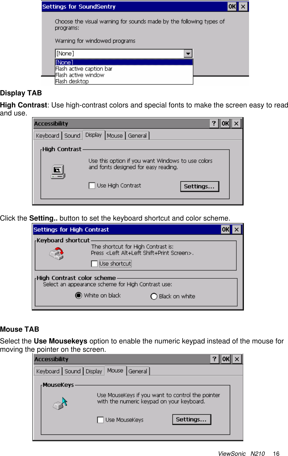 ViewSonic   N210     16  Display TAB High Contrast: Use high-contrast colors and special fonts to make the screen easy to read and use.   Click the Setting.. button to set the keyboard shortcut and color scheme.   Mouse TAB Select the Use Mousekeys option to enable the numeric keypad instead of the mouse for moving the pointer on the screen.  