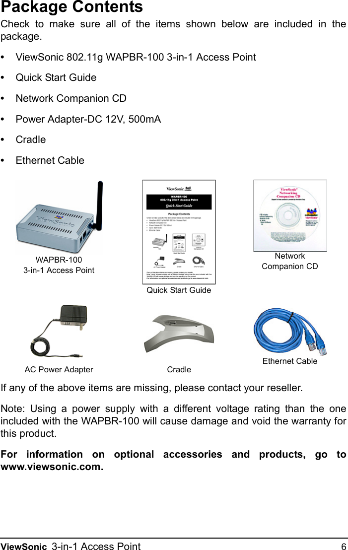 ViewSonic 3-in-1 Access Point 6Package ContentsCheck to make sure all of the items shown below are included in thepackage.•ViewSonic 802.11g WAPBR-100 3-in-1 Access Point•Quick Start Guide•Network Companion CD•Power Adapter-DC 12V, 500mA•Cradle•Ethernet CableIf any of the above items are missing, please contact your reseller.Note: Using a power supply with a different voltage rating than the oneincluded with the WAPBR-100 will cause damage and void the warranty forthis product.For information on optional accessories and products, go towww.viewsonic.com.WAPBR-1003-in-1 Access PointNetworkCompanion CDAC Power AdapterEthernet CableQuick Start GuideCradle