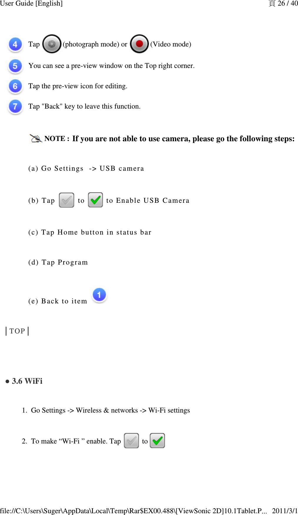 Tap  (photograph mode) or  (Video mode) You can see a pre-view window on the Top right corner. Tap the pre-view icon for editing. Tap &quot;Back&quot; key to leave this function. NOTE : If you are not able to use camera, please go the following steps: (a) Go  S ettings  -&gt; USB  camera (b) Tap   to   to Enable U SB Camera  (c) Tap Ho me button in st atus bar (d) Tap Pro g ram (e) Back to i tem │TOP│  ● 3.6 WiFi  Go Settings -&gt; Wireless &amp; networks -&gt; Wi-Fi settings1. To make “Wi-Fi ” enable. Tap 2.  to 頁 26 / 40User Guide [English]2011/3/1file://C:\Users\Suger\AppData\Local\Temp\Rar$EX00.488\[ViewSonic 2D]10.1Tablet.P...