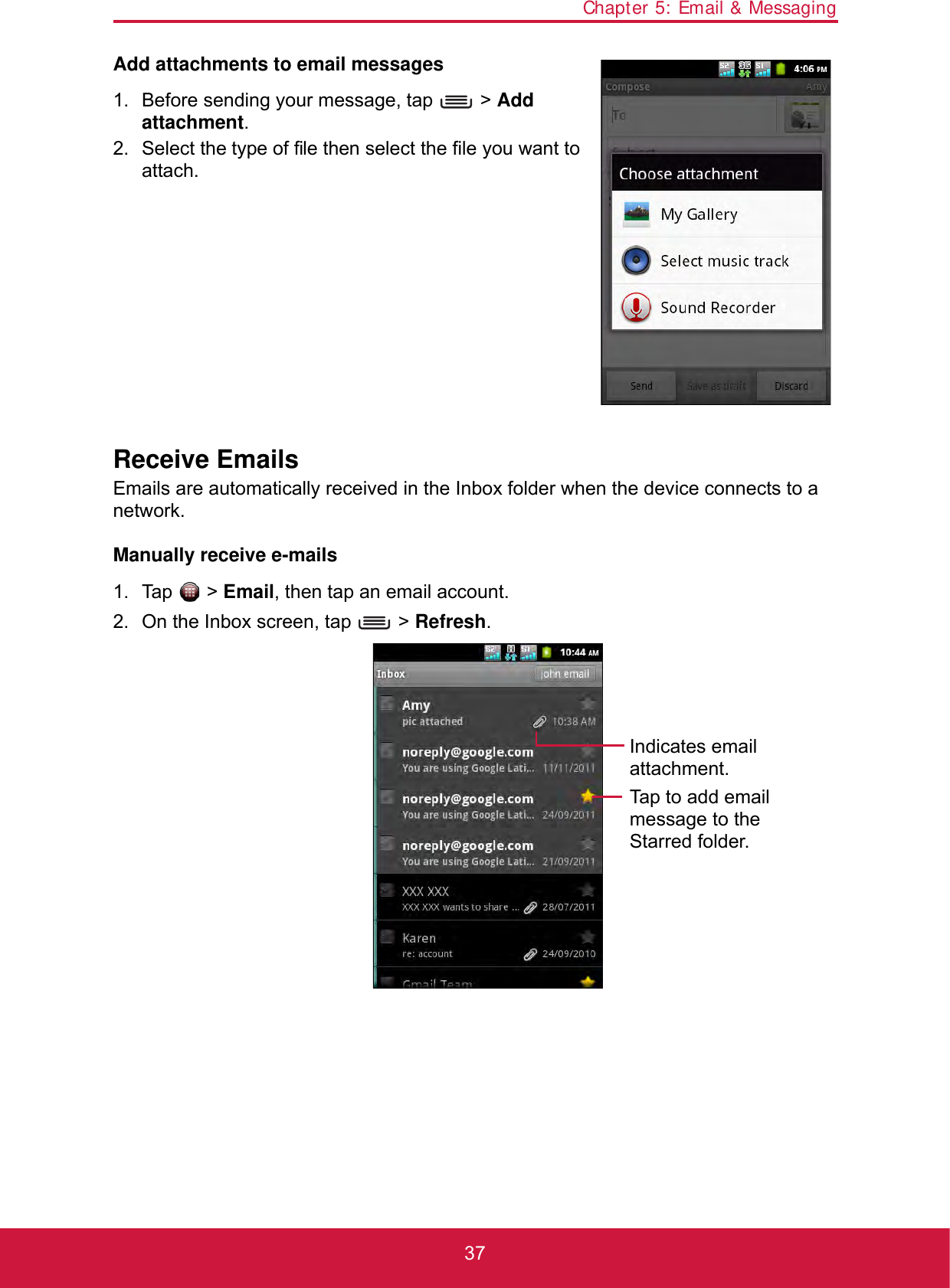 Chapter 5: Email &amp; Messaging37Add attachments to email messages1. Before sending your message, tap   &gt; Add attachment.2. Select the type of file then select the file you want to attach.Receive EmailsEmails are automatically received in the Inbox folder when the device connects to a network.Manually receive e-mails1. Tap  &gt; Email, then tap an email account.2. On the Inbox screen, tap   &gt; Refresh.Tap to add email message to the Starred folder.Indicates email attachment.