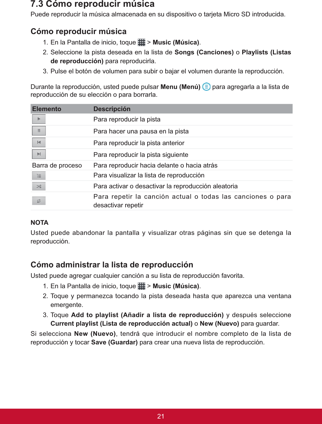 217.3 Cómo reproducir música Puede reproducir la música almacenada en su dispositivo o tarjeta Micro SD introducida. Cómo reproducir música1. En la Pantalla de inicio, toque   &gt; 0XVLF0~VLFD.2. Seleccione la pista deseada en la lista de 6RQJV&amp;DQFLRQHV o 3OD\OLVWV/LVWDVGHUHSURGXFFLyQ para reproducirla.3. Pulse el botón de volumen para subir o bajar el volumen durante la reproducción. Durante la reproducción, usted puede pulsar 0HQX0HQ~  para agregarla a la lista de reproducción de su elección o para borrarla.(OHPHQWR DescripciónPara reproducir la pista Para hacer una pausa en la pista Para reproducir la pista anteriorPara reproducir la pista siguienteBarra de proceso Para reproducir hacia delante o hacia atrásPara visualizar la lista de reproducción Para activar o desactivar la reproducción aleatoriaPara repetir la canción actual o todas las canciones o para desactivar repetir127$8VWHGSXHGHDEDQGRQDUODSDQWDOOD\YLVXDOL]DURWUDVSiJLQDVVLQTXHVHGHWHQJDODreproducción.Cómo administrar la lista de reproducción8VWHGSXHGHDJUHJDUFXDOTXLHUFDQFLyQDVXOLVWDGHUHSURGXFFLyQIDYRULWD1. En la Pantalla de inicio, toque   &gt; 0XVLF0~VLFD.7RTXH\SHUPDQH]FDWRFDQGRODSLVWDGHVHDGDKDVWDTXHDSDUH]FDXQDYHQWDQDemergente.7RTXH$GGWRSOD\OLVW$xDGLUDOLVWDGHUHSURGXFFLyQ\GHVSXpVVHOHFFLRQH&amp;XUUHQWSOD\OLVW/LVWDGHUHSURGXFFLyQDFWXDO o 1HZ1XHYRpara guardar.Si selecciona1HZ1XHYR, tendrá que introducir el nombre completo de la lista de reproducción y tocar 6DYH*XDUGDU para crear una nueva lista de reproducción.