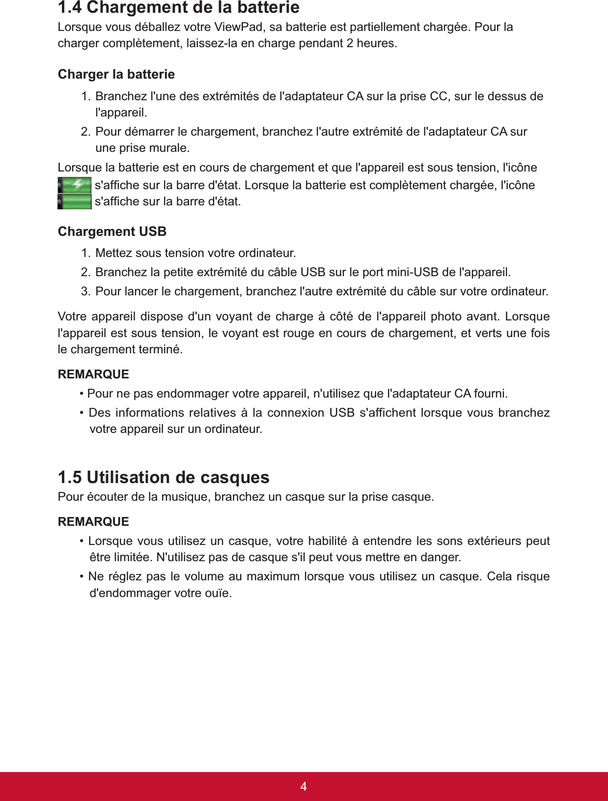 4&amp;KDUJHPHQWGHODEDWWHULH/RUVTXHYRXVGpEDOOH]YRWUH9LHZ3DGVDEDWWHULHHVWSDUWLHOOHPHQWFKDUJpH3RXUODFKDUJHUFRPSOqWHPHQWODLVVH]ODHQFKDUJHSHQGDQWKHXUHVCharger la batterie%UDQFKH]OXQHGHVH[WUpPLWpVGHODGDSWDWHXU&amp;$VXUODSULVH&amp;&amp;VXUOHGHVVXVGHl&apos;appareil.3RXUGpPDUUHUOHFKDUJHPHQWEUDQFKH]ODXWUHH[WUpPLWpGHODGDSWDWHXU&amp;$VXUune prise murale./RUVTXHODEDWWHULHHVWHQFRXUVGHFKDUJHPHQWHWTXHODSSDUHLOHVWVRXVWHQVLRQOLF{QHVDI¿FKHVXUODEDUUHGpWDW/RUVTXHODEDWWHULHHVWFRPSOqWHPHQWFKDUJpHOLF{QHVDI¿FKHVXUODEDUUHGpWDWChargement USB1. Mettez sous tension votre ordinateur.%UDQFKH]ODSHWLWHH[WUpPLWpGXFkEOH86%VXUOHSRUWPLQL86%GHODSSDUHLO3RXUODQFHUOHFKDUJHPHQWEUDQFKH]ODXWUHH[WUpPLWpGXFkEOHVXUYRWUHRUGLQDWHXU9RWUHDSSDUHLOGLVSRVHGXQYR\DQWGHFKDUJHjF{WpGHODSSDUHLOSKRWRDYDQW/RUVTXHl&apos;appareil est sous tension, le voyant est rouge en cours de chargement, et verts une fois OHFKDUJHPHQWWHUPLQpREMARQUE3RXUQHSDVHQGRPPDJHUYRWUHDSSDUHLOQXWLOLVH]TXHODGDSWDWHXU&amp;$IRXUQL&apos;HVLQIRUPDWLRQVUHODWLYHVjODFRQQH[LRQ86%VDIILFKHQWORUVTXHYRXVEUDQFKH]votre appareil sur un ordinateur. 1.5 Utilisation de casques3RXUpFRXWHUGHODPXVLTXHEUDQFKH]XQFDVTXHVXUODSULVHFDVTXHREMARQUE/RUVTXHYRXVXWLOLVH]XQFDVTXHYRWUHKDELOLWpjHQWHQGUHOHVVRQVH[WpULHXUVSHXWrWUHOLPLWpH1XWLOLVH]SDVGHFDVTXHVLOSHXWYRXVPHWWUHHQGDQJHU1HUpJOH]SDVOHYROXPHDXPD[LPXPORUVTXHYRXVXWLOLVH]XQFDVTXH&amp;HODULVTXHd&apos;endommager votre ouïe.