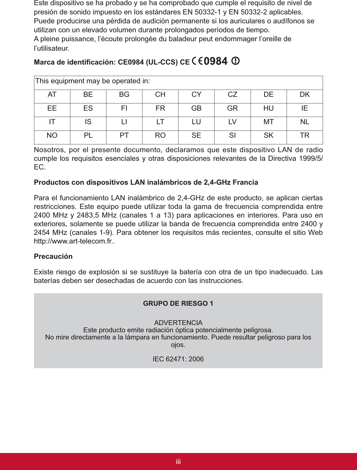 iiiEste dispositivo se ha probado y se ha comprobado que cumple el requisito de nivel de SUHVLyQGHVRQLGRLPSXHVWRHQORVHVWiQGDUHV(1\(1DSOLFDEOHV3XHGHSURGXFLUVHXQDSpUGLGDGHDXGLFLyQSHUPDQHQWHVLORVDXULFXODUHVRDXGtIRQRVVHutilizan con un elevado volumen durante prolongados períodos de tiempo.$SOHLQHSXLVVDQFHO¶pFRXWHSURORQJpHGXEDODGHXUSHXWHQGRPPDJHUO¶RUHLOOHGHl’utilisateur.0DUFDGHLGHQWL¿FDFLyQ&amp;(8/&amp;&amp;6&amp;(7KLVHTXLSPHQWPD\EHRSHUDWHGLQ$7 BE BG &amp;+ CY CZ DE DKEE ES ), )5 GB *5 +8 ,(,7 ,6 /, /7 /8 LV 07 NL12 PL 37 52 SE 6, SK 75Nosotros, por el presente documento, declaramos que este dispositivo LAN de radio cumple los requisitos esenciales y otras disposiciones relevantes de la Directiva 1999/5/EC.3URGXFWRVFRQGLVSRVLWLYRV/$1LQDOiPEULFRVGH*+])UDQFLD3DUDHOIXQFLRQDPLHQWR/$1LQDOiPEULFRGH*+]GHHVWHSURGXFWRVHDSOLFDQFLHUWDVrestricciones. Este equipo puede utilizar toda la gama de frecuencia comprendida entre 0+]\0+]FDQDOHVDSDUDDSOLFDFLRQHVHQLQWHULRUHV3DUDXVRHQH[WHULRUHVVRODPHQWHVHSXHGHXWLOL]DUODEDQGDGHIUHFXHQFLDFRPSUHQGLGDHQWUH\0+]FDQDOHV3DUDREWHQHUORVUHTXLVLWRVPiVUHFLHQWHVFRQVXOWHHOVLWLR:HEhttp://www.art-telecom.fr..PrecauciónExiste riesgo de explosión si se sustituye la batería con otra de un tipo inadecuado. Las baterías deben ser desechadas de acuerdo con las instrucciones.*5832&apos;(5,(6*2$&apos;9(57(1&amp;,$Este producto emite radiación óptica potencialmente peligrosa. No mire directamente a la lámpara en funcionamiento. Puede resultar peligroso para los ojos.,(&amp;